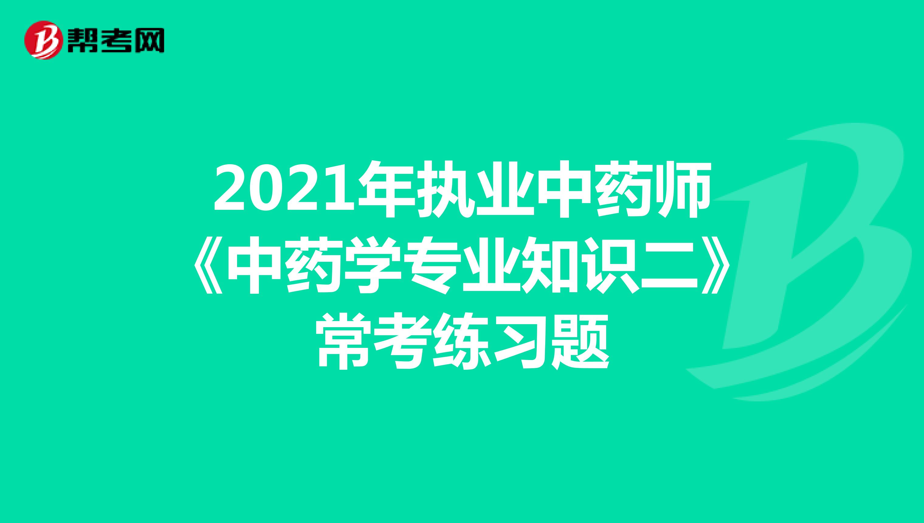 2021年执业中药师《中药学专业知识二》常考练习题