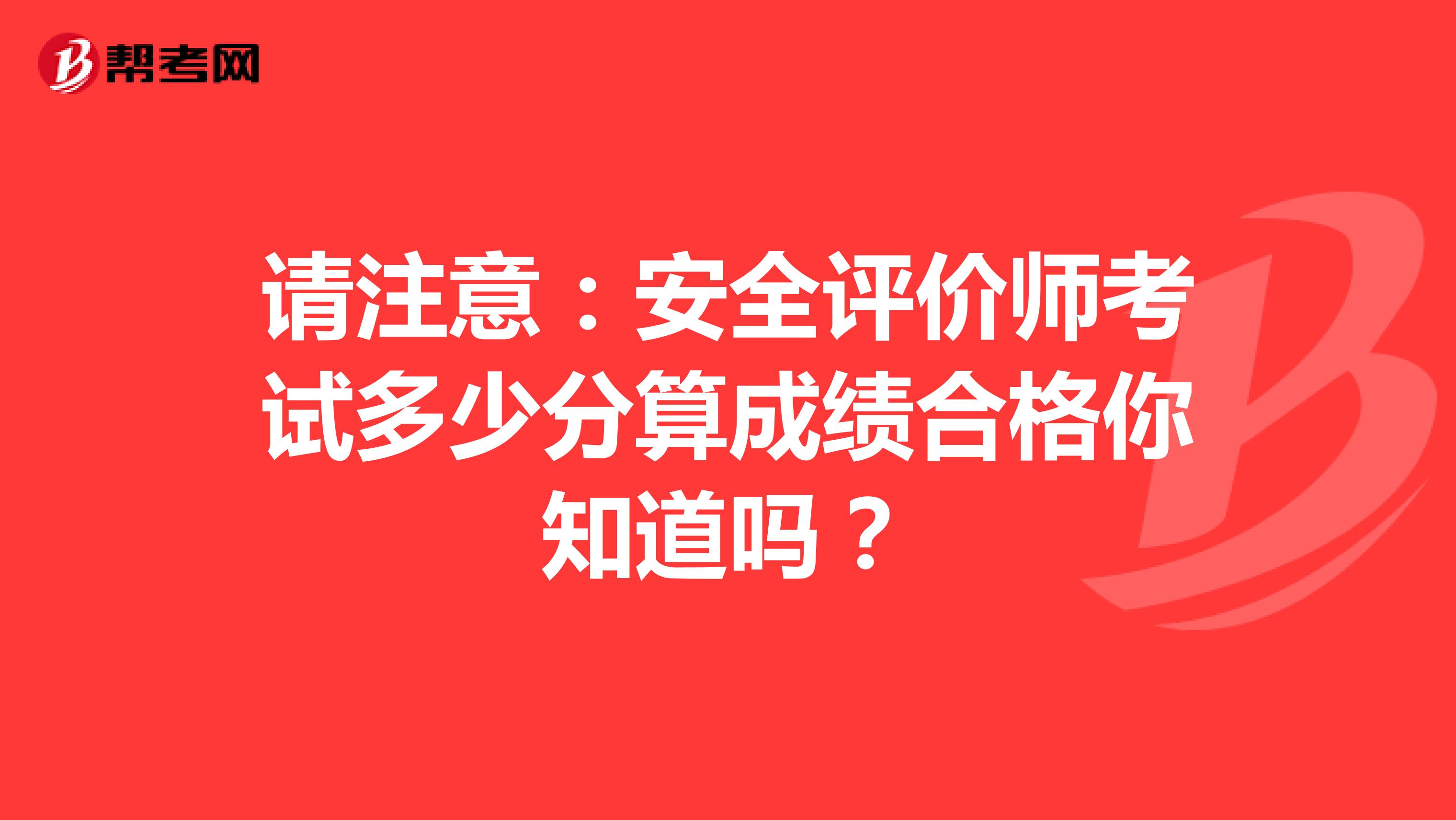 请注意：安全评价师考试多少分算成绩合格你知道吗？