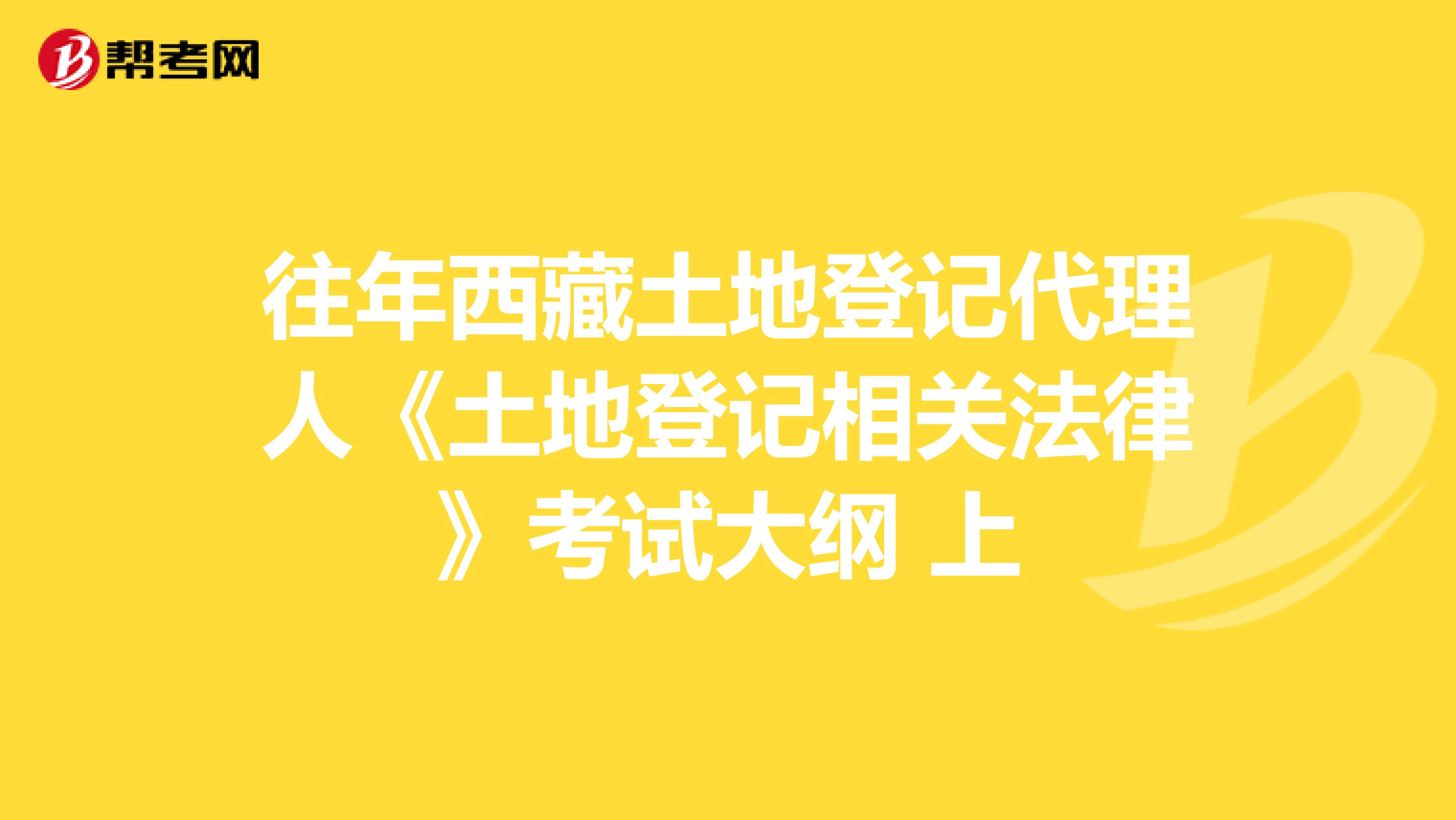 往年西藏土地登记代理人《土地登记相关法律》考试大纲 (上)
