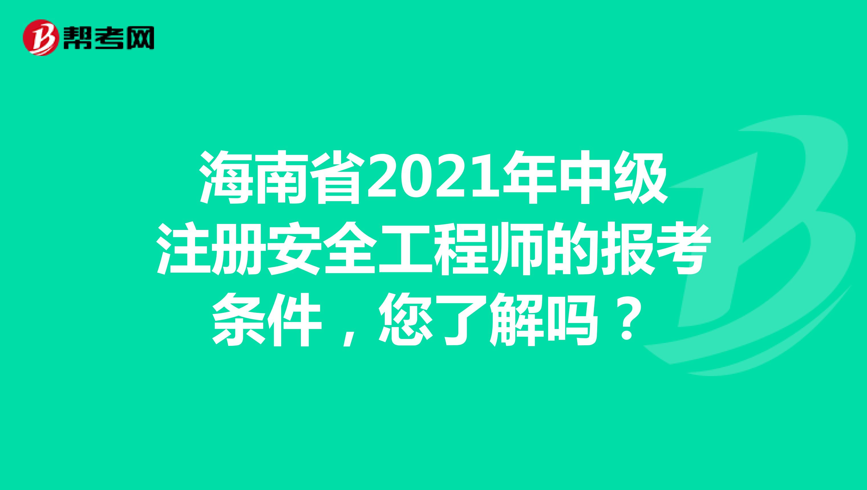海南省2021年中级注册安全工程师的报考条件，您了解吗？