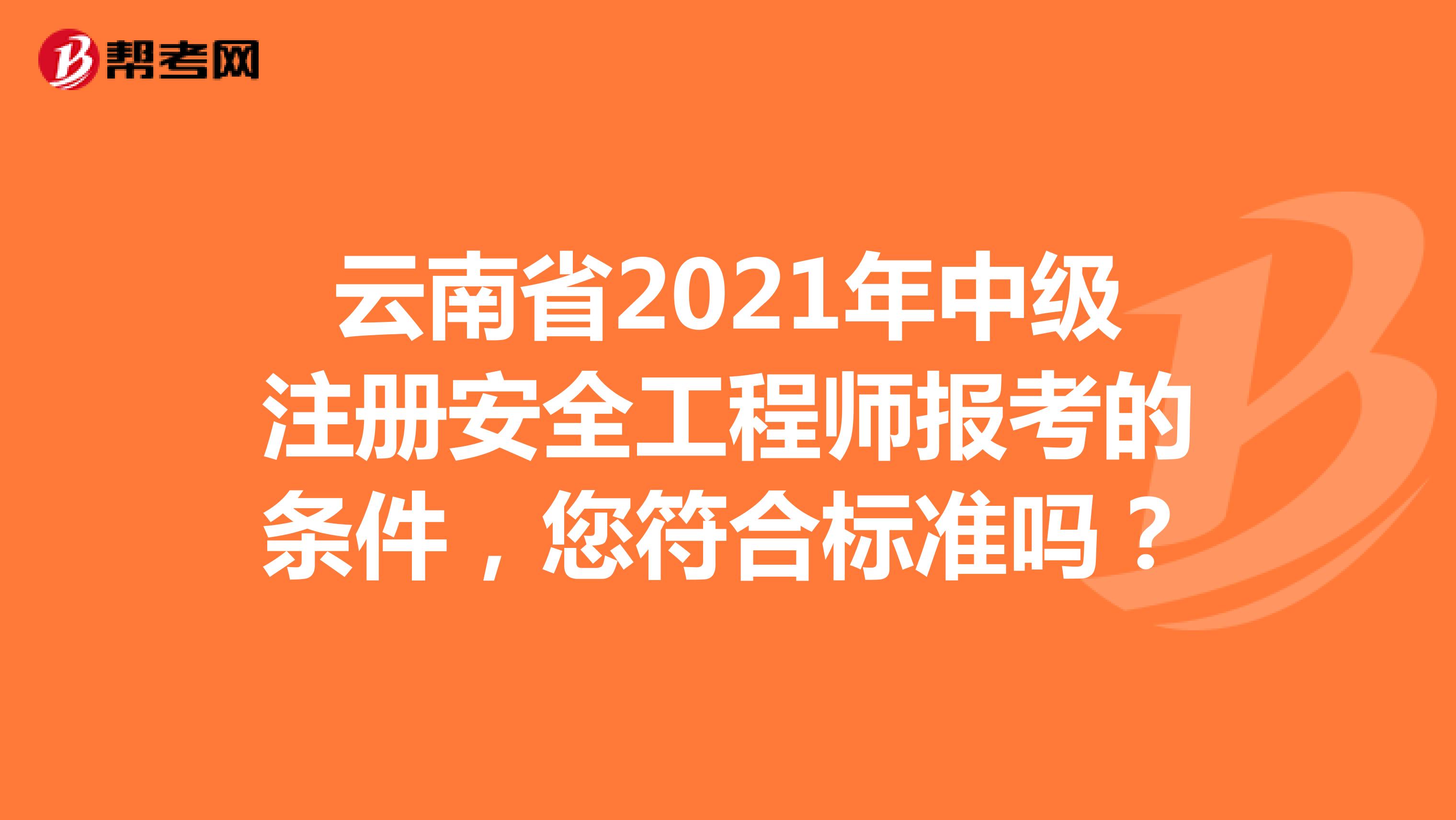 云南省2021年中级注册安全工程师报考的条件，您符合标准吗？