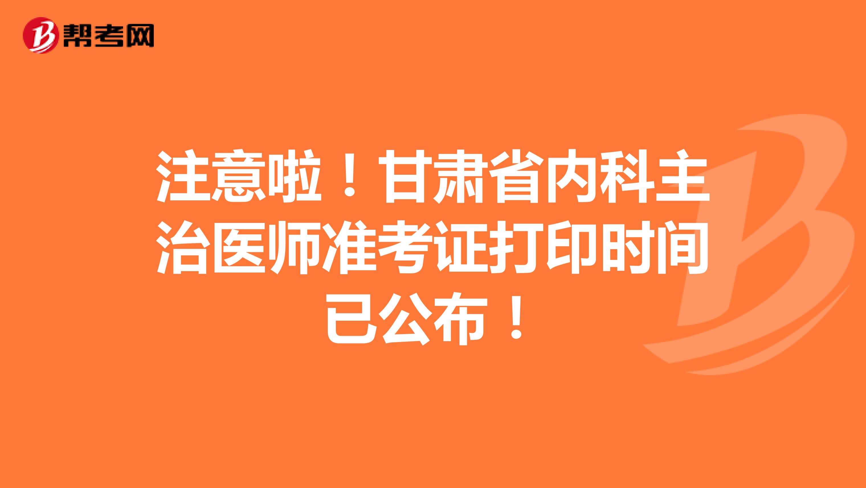 注意啦！甘肃省内科主治医师准考证打印时间已公布！