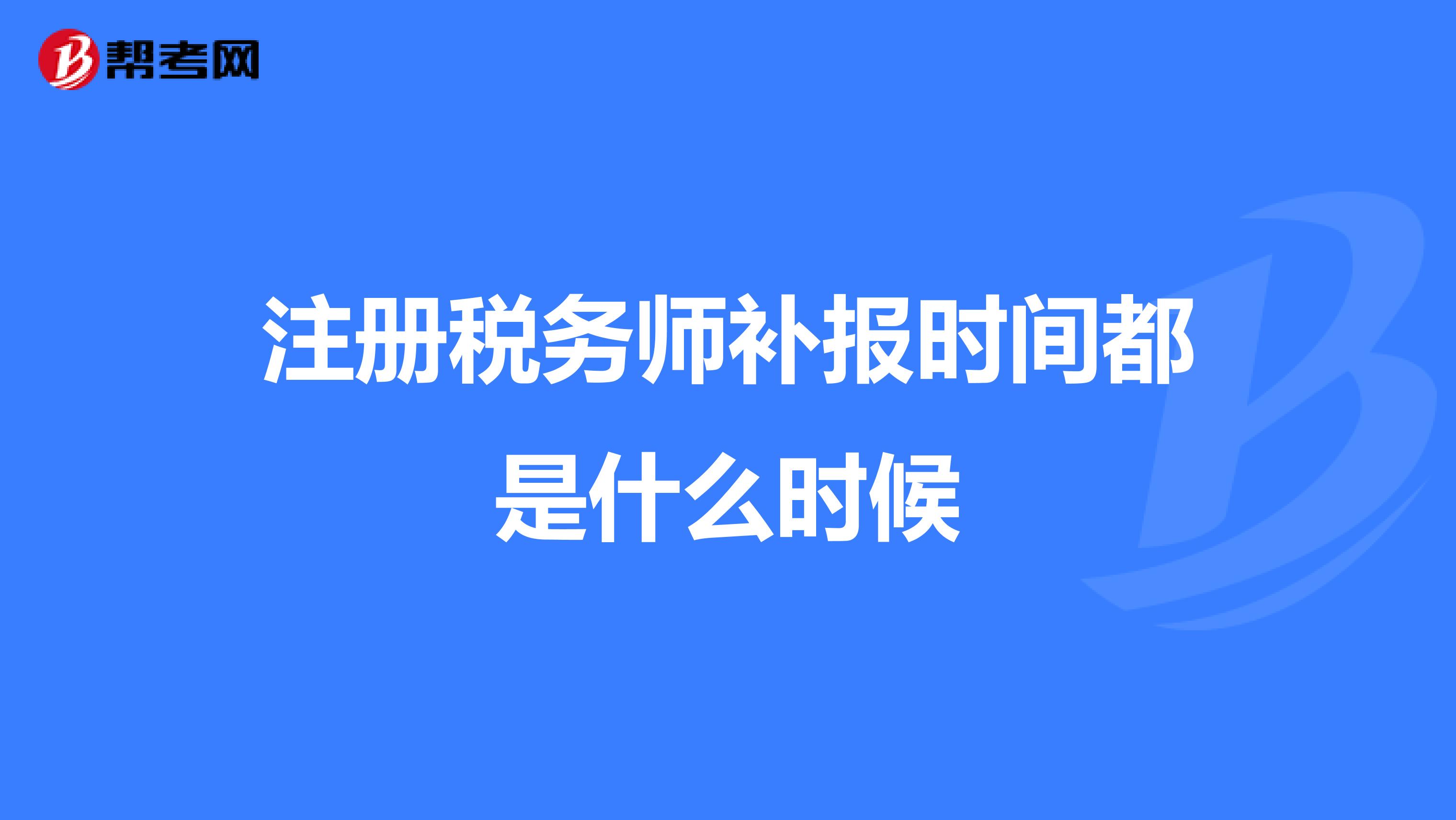 注冊(cè)稅務(wù)師補(bǔ)報(bào)時(shí)間都是什么時(shí)候