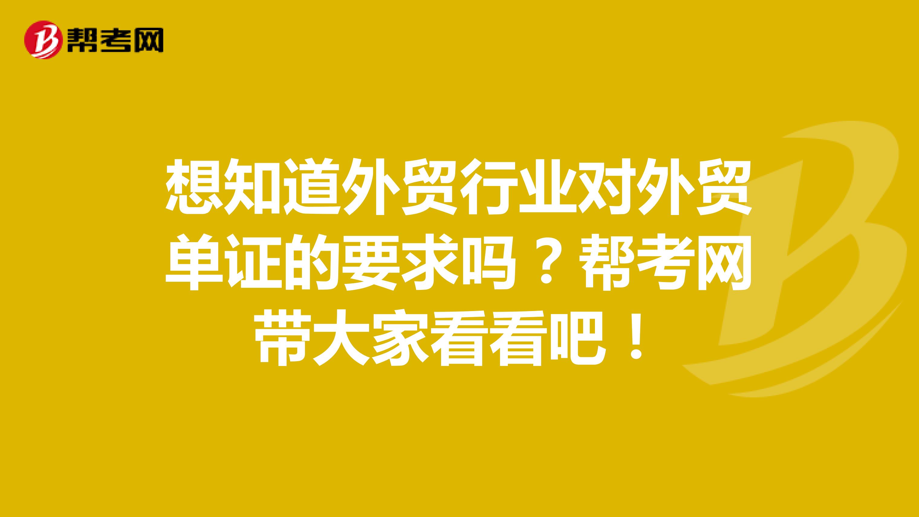 想知道外贸行业对外贸单证的要求吗？帮考网带大家看看吧！