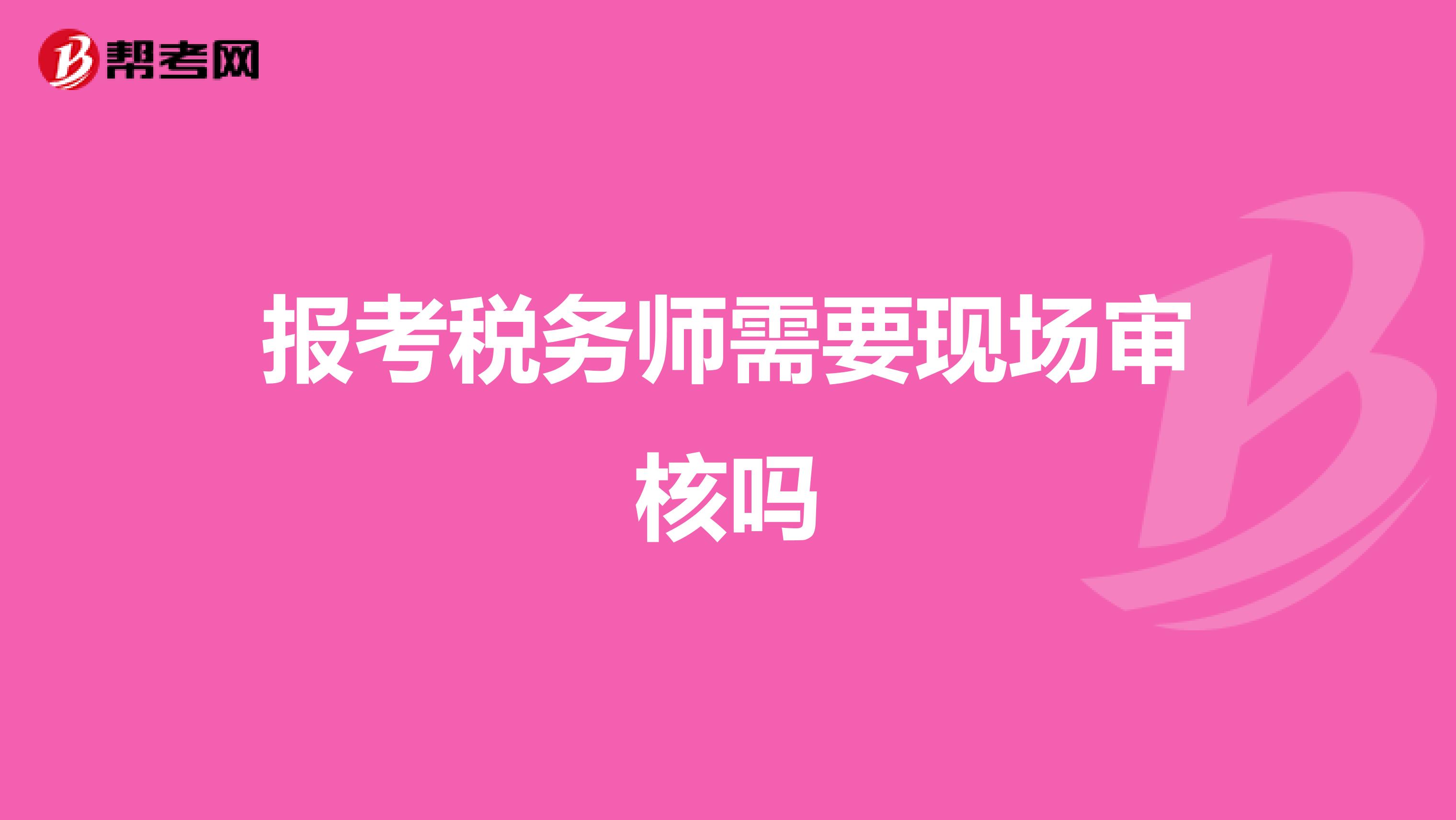 報(bào)考稅務(wù)師需要現(xiàn)場審核嗎