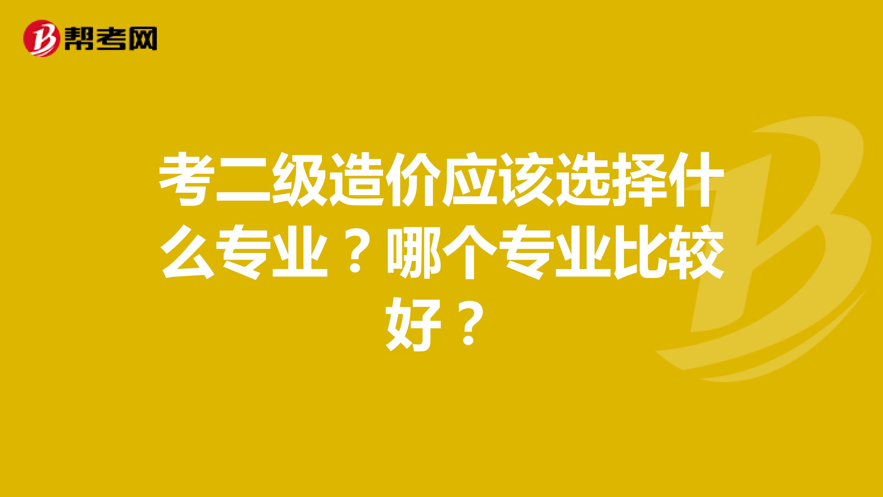 考二级造价应该选择什么专业？哪个专业比较好？