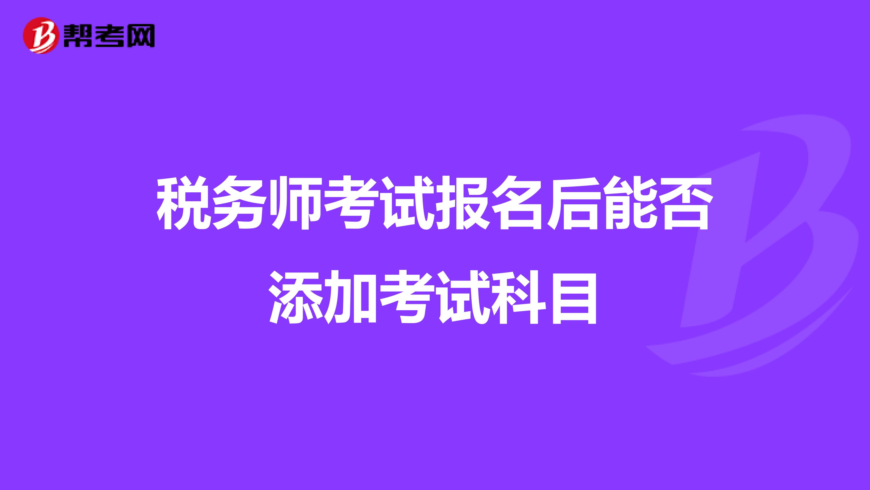税务师考试报名后能否添加考试科目