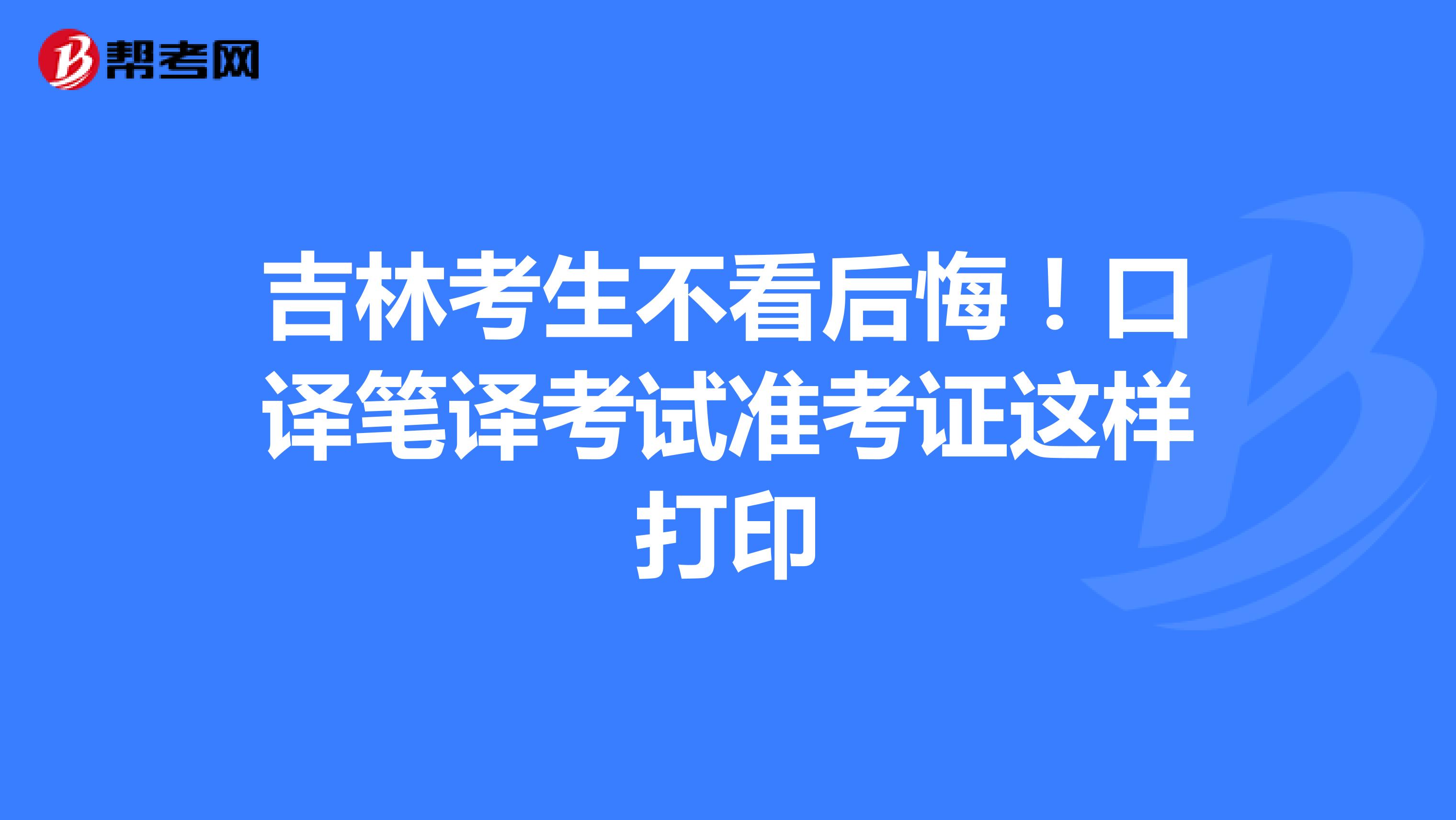 吉林考生不看后悔！口译笔译考试准考证这样打印