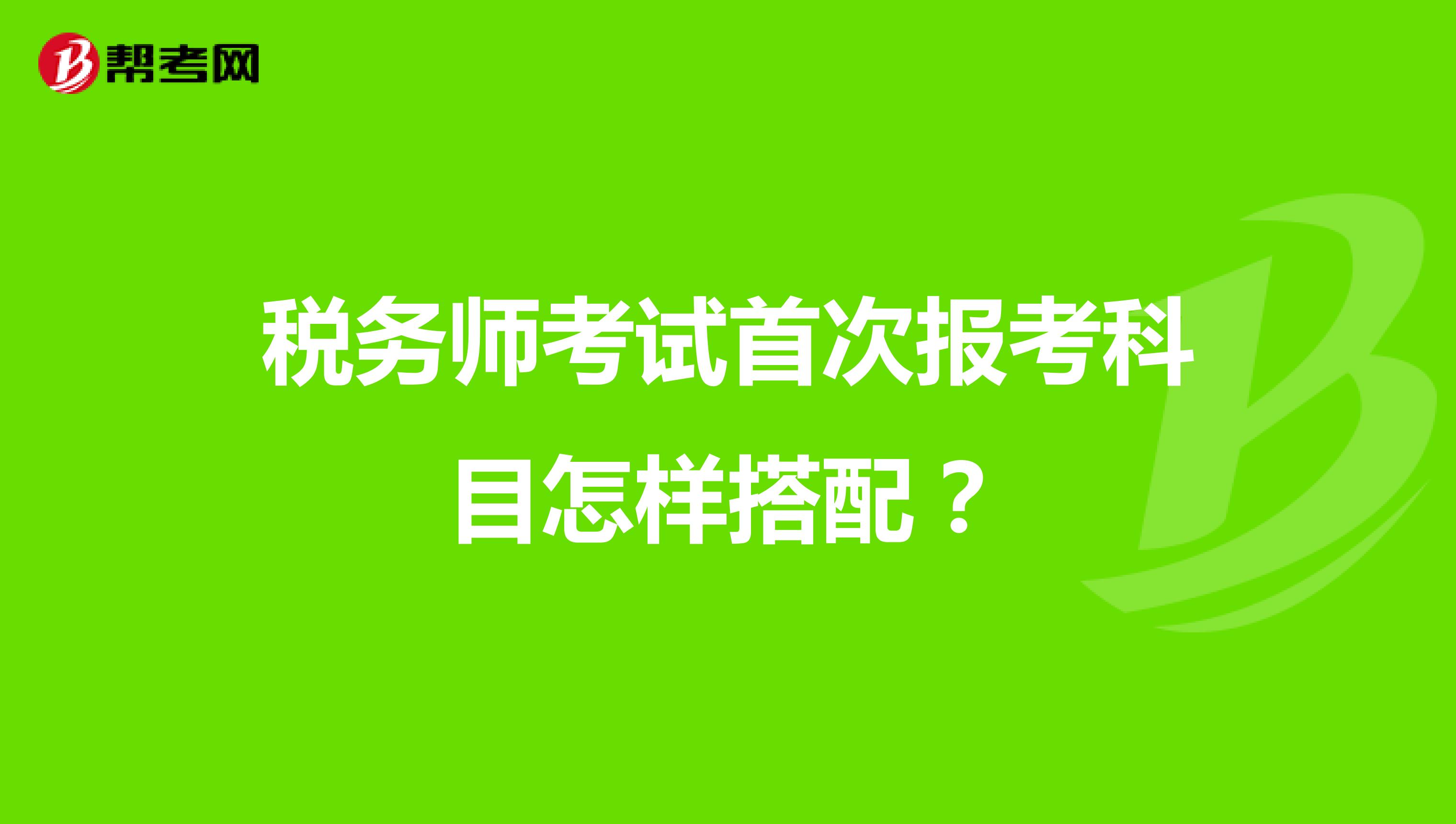 稅務(wù)師考試首次報(bào)考科目怎樣搭配？
