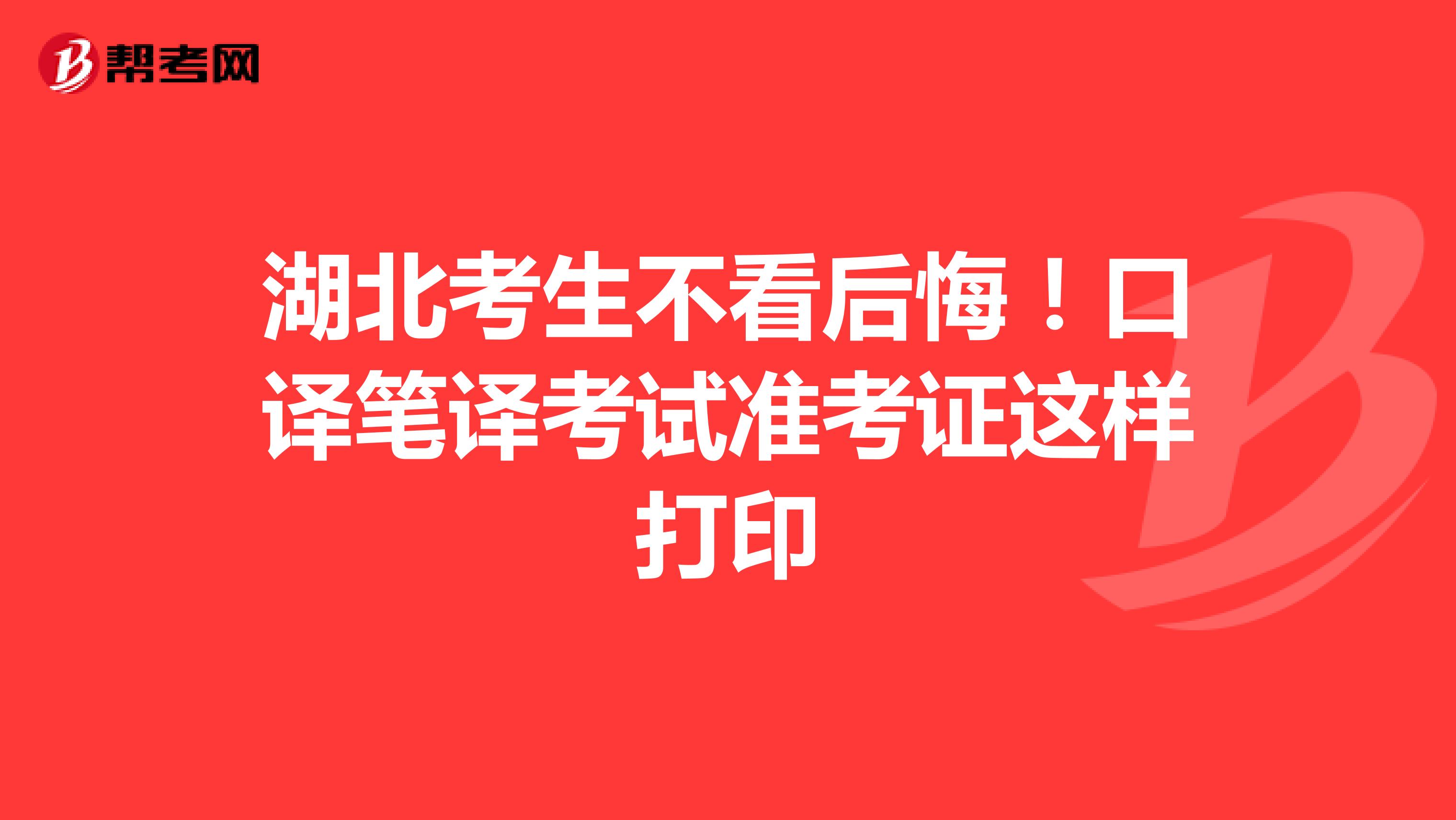 湖北考生不看后悔！口译笔译考试准考证这样打印