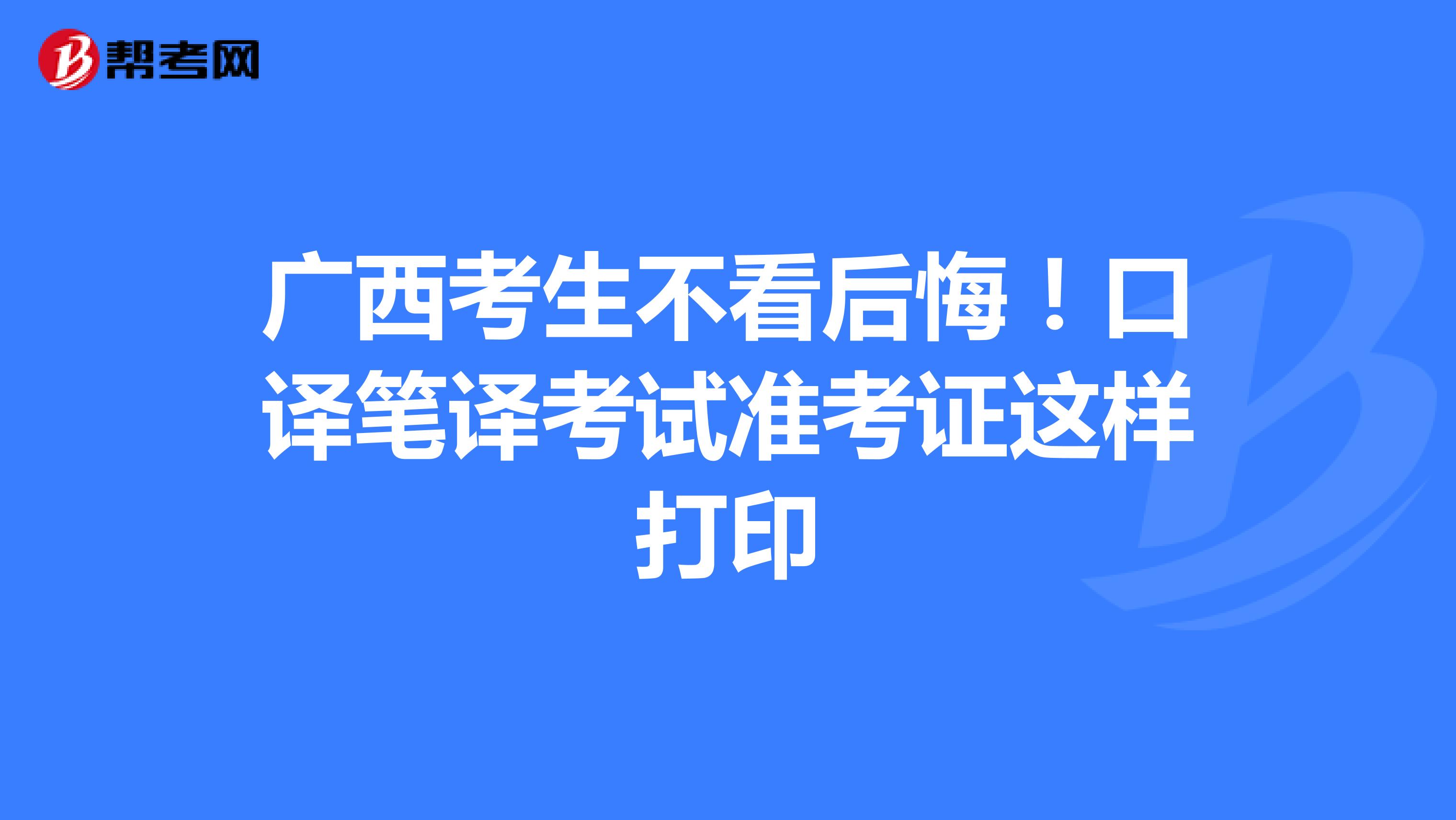 广西考生不看后悔！口译笔译考试准考证这样打印