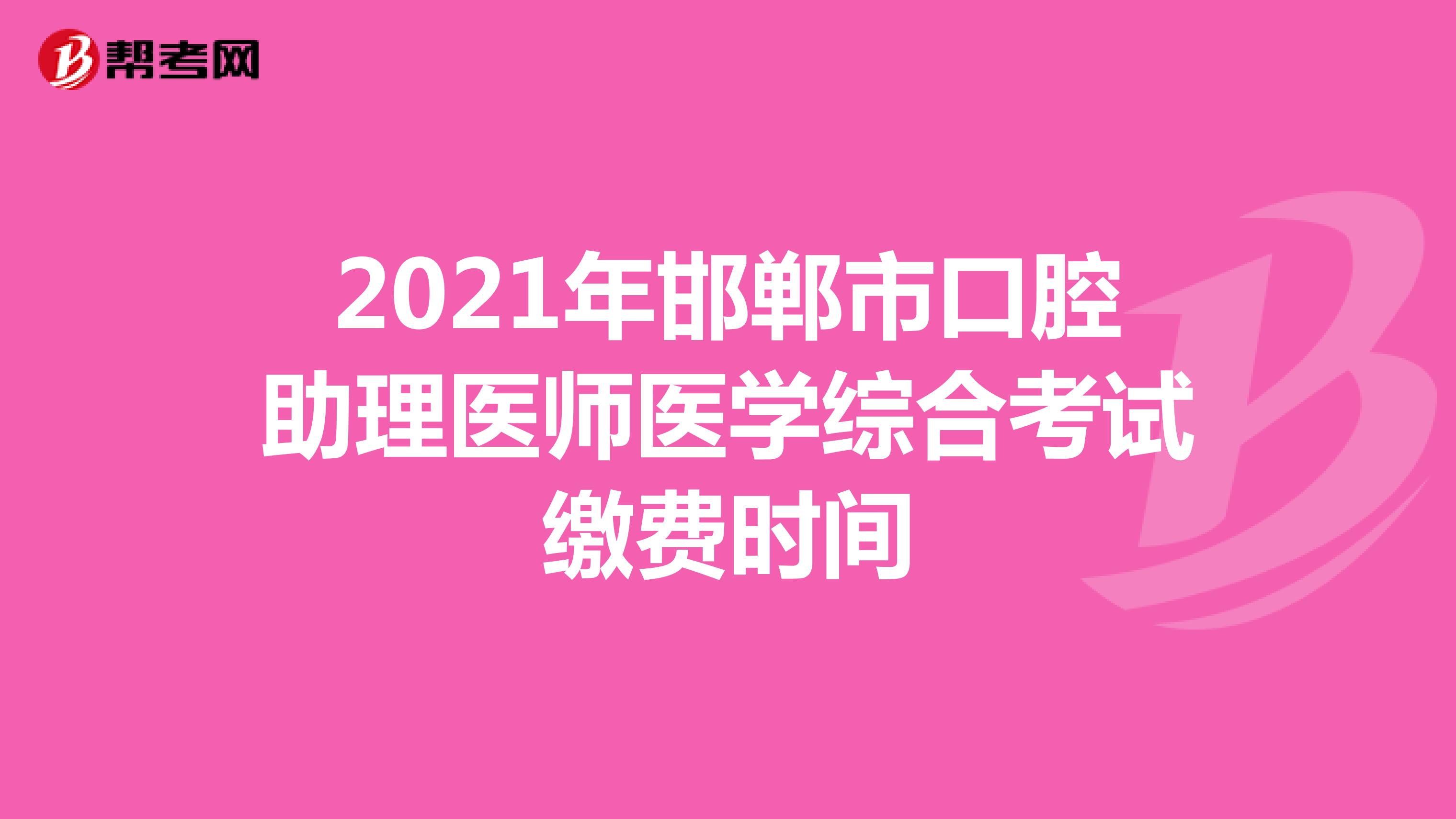 2021年邯郸市口腔助理医师医学综合考试缴费时间