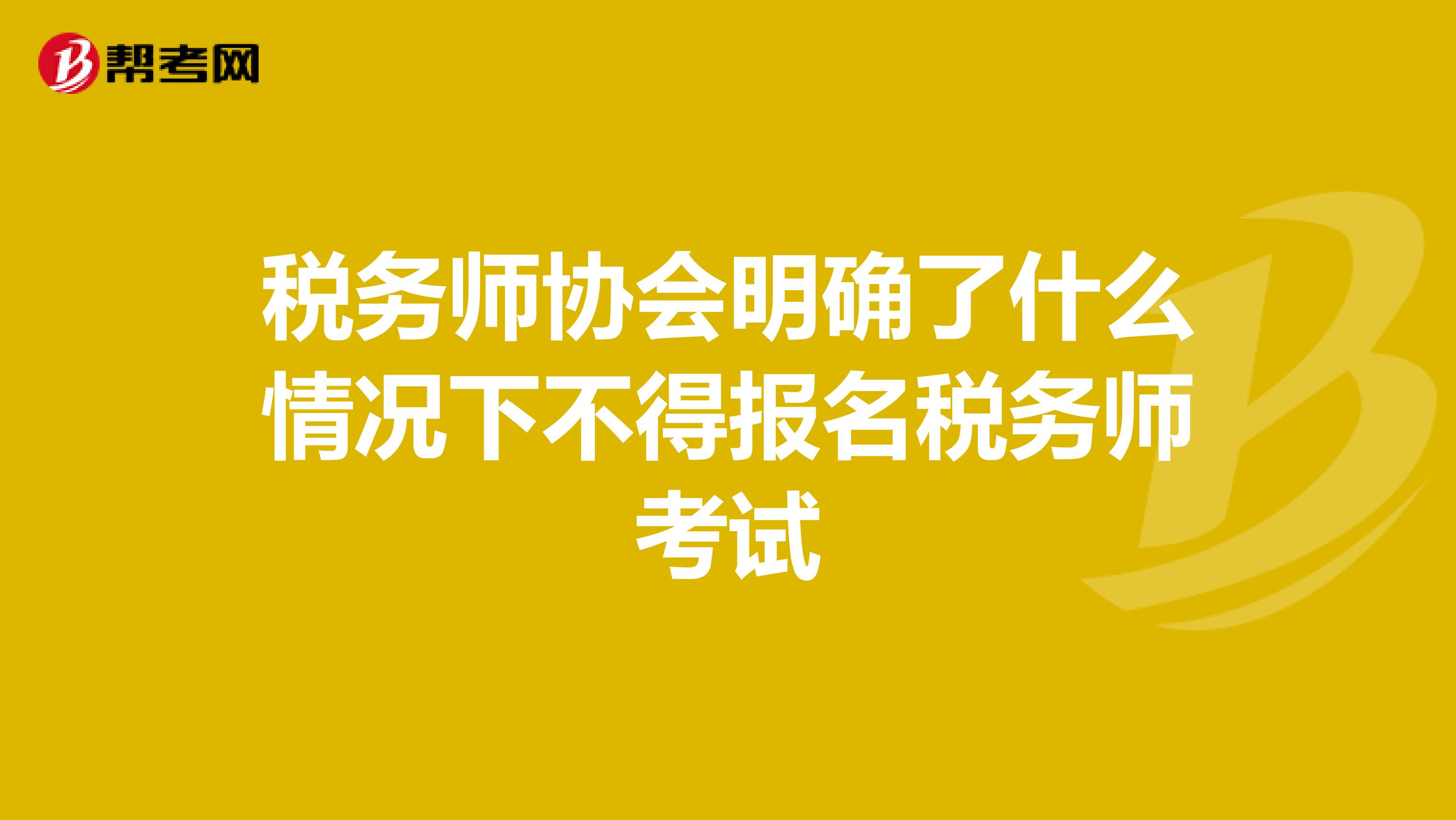 税务师协会明确了什么情况下不得报名税务师考试
