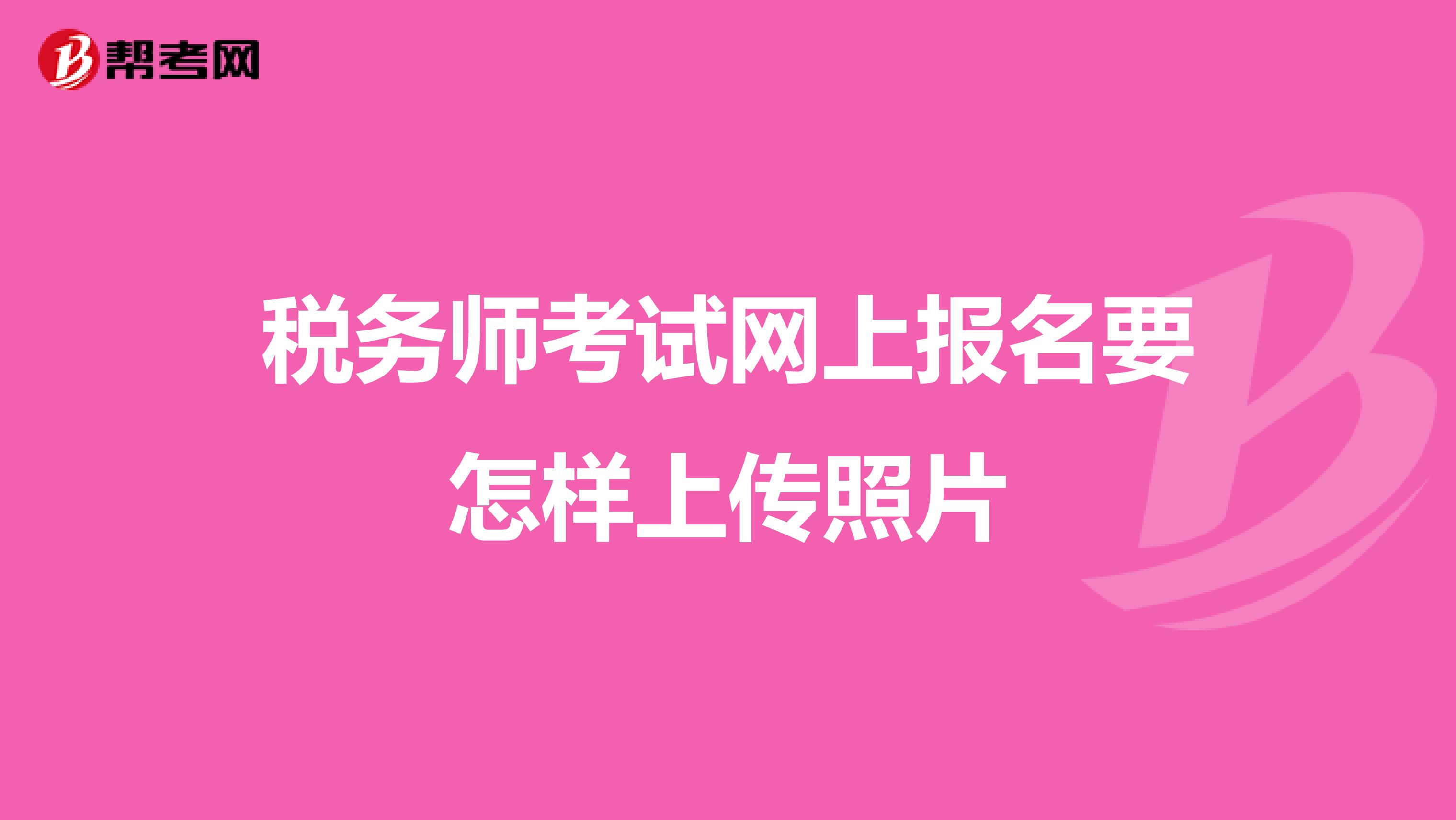 税务师考试网上报名要怎样上传照片