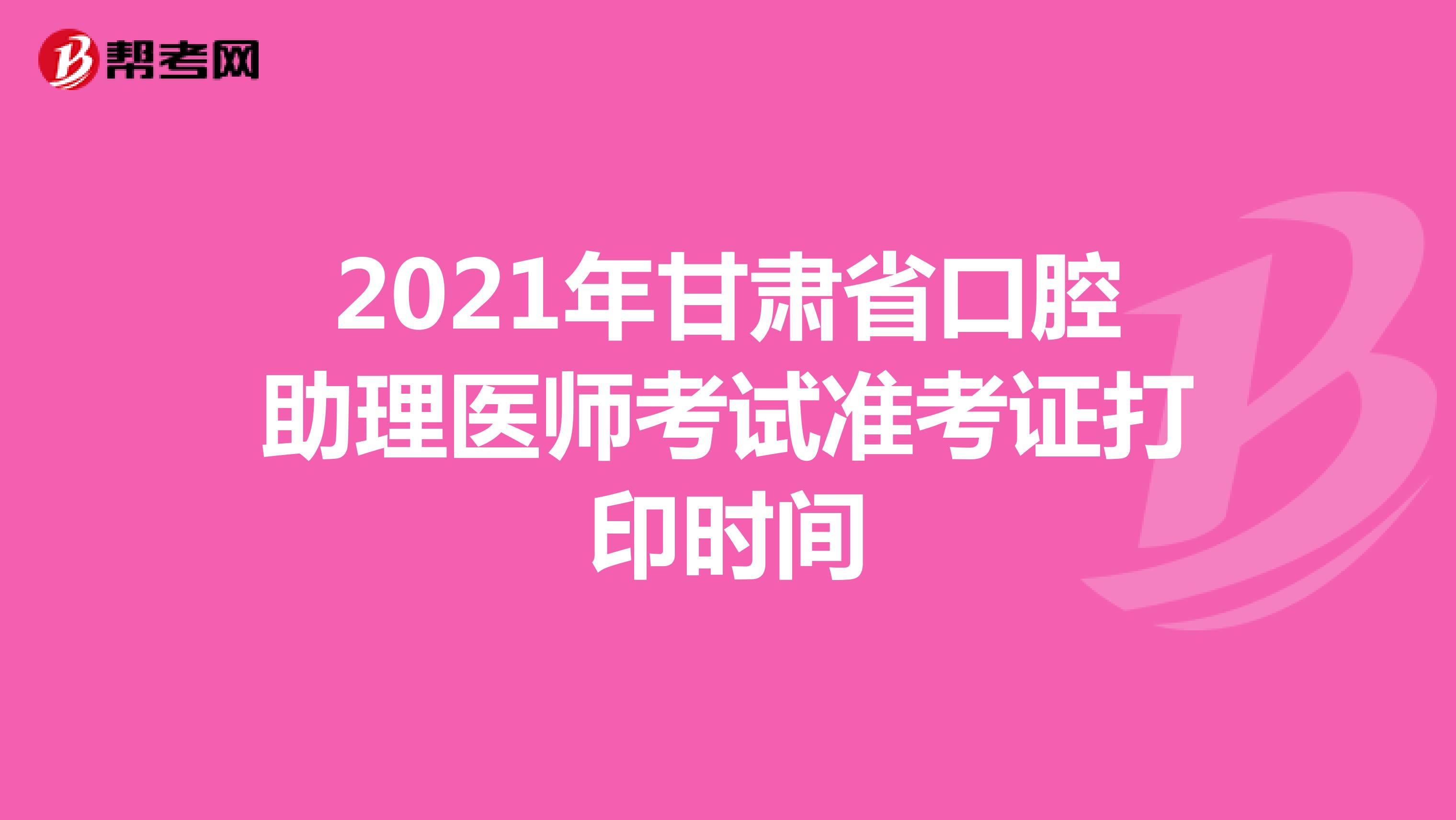 2021年甘肃省口腔助理医师考试准考证打印时间