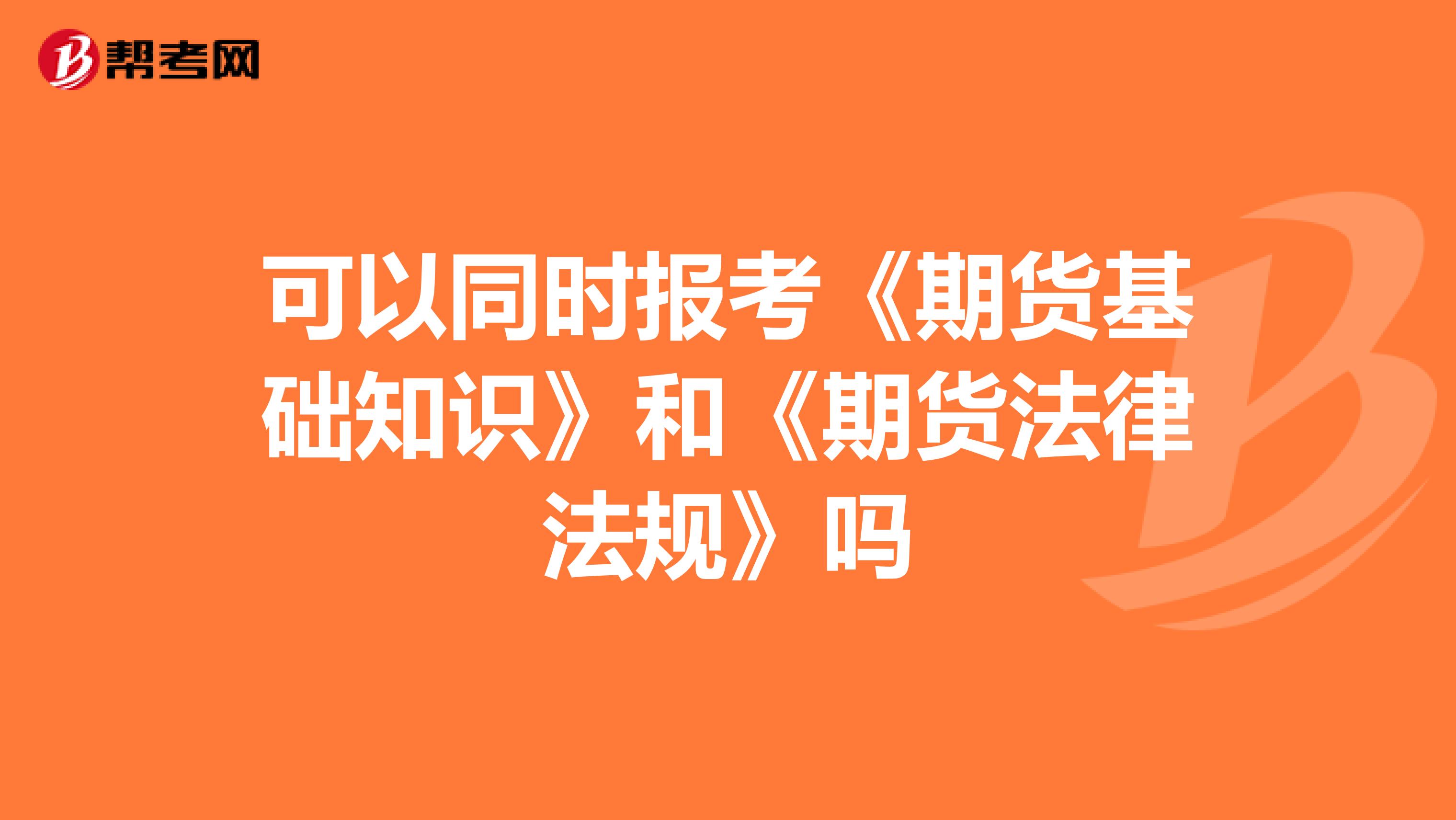 可以同時報考《期貨基礎知識》和《期貨法律法規(guī)》嗎