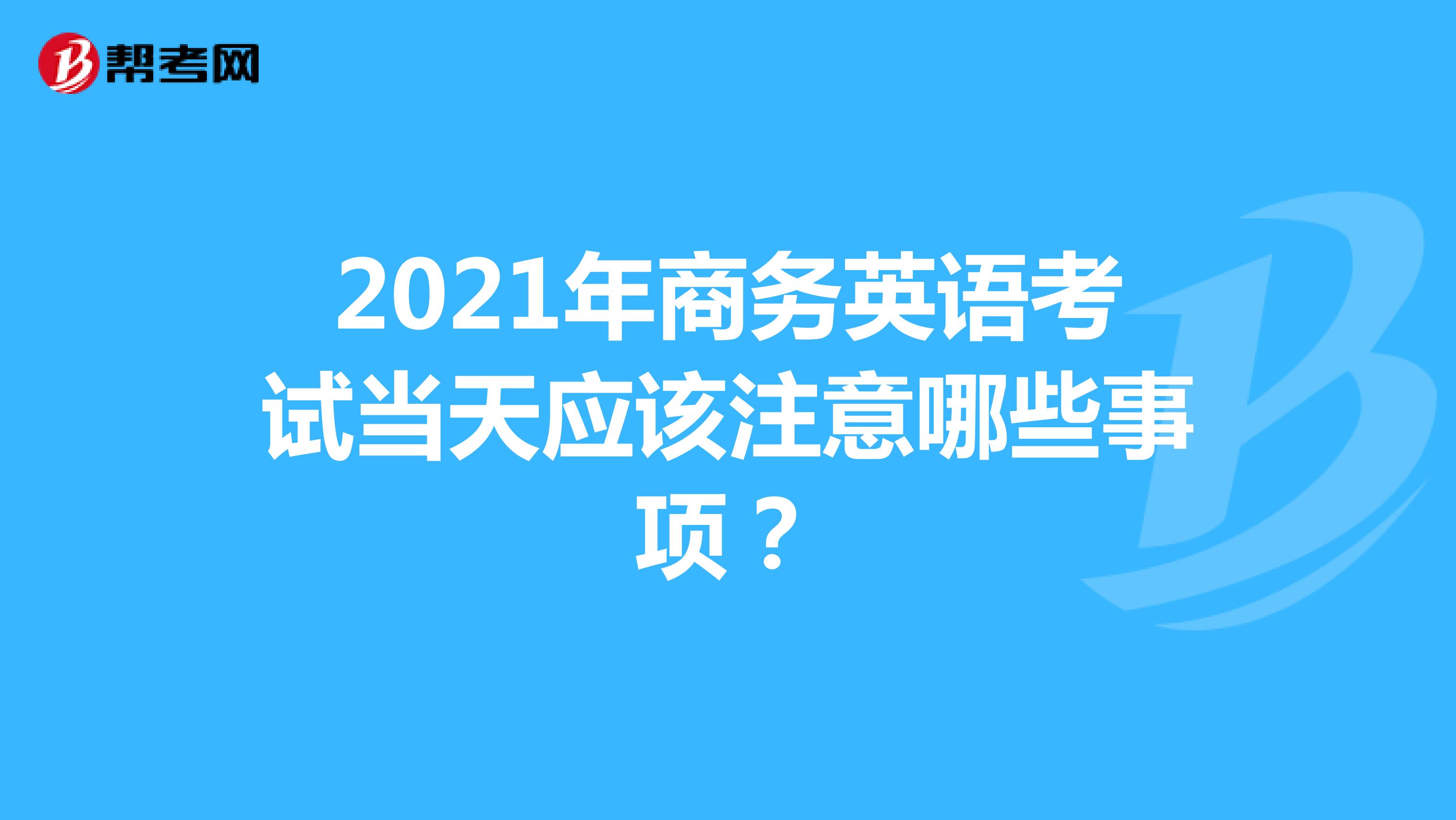 2021年商务英语考试当天应该注意哪些事项？