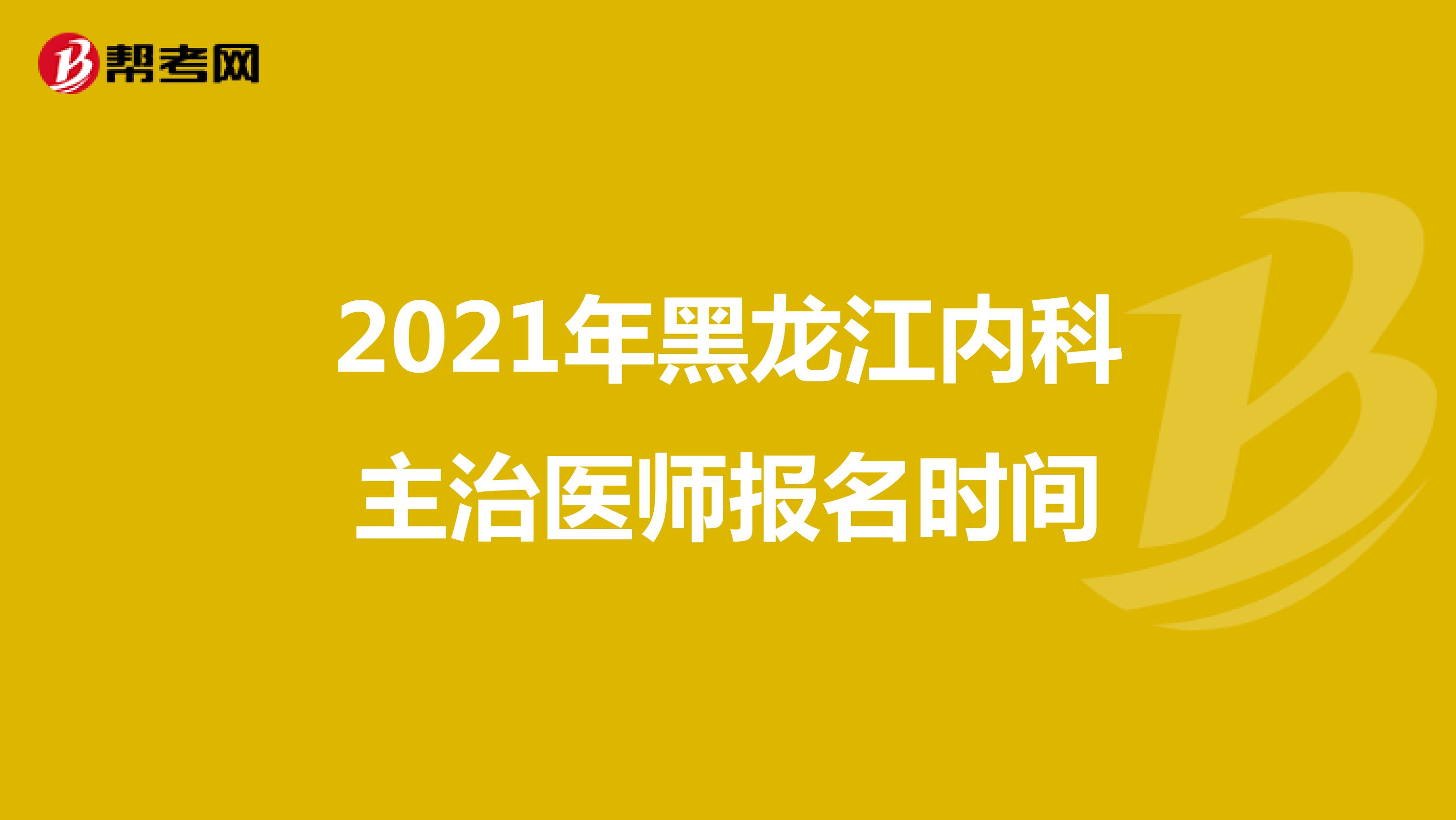 2021年黑龙江内科主治医师报名时间