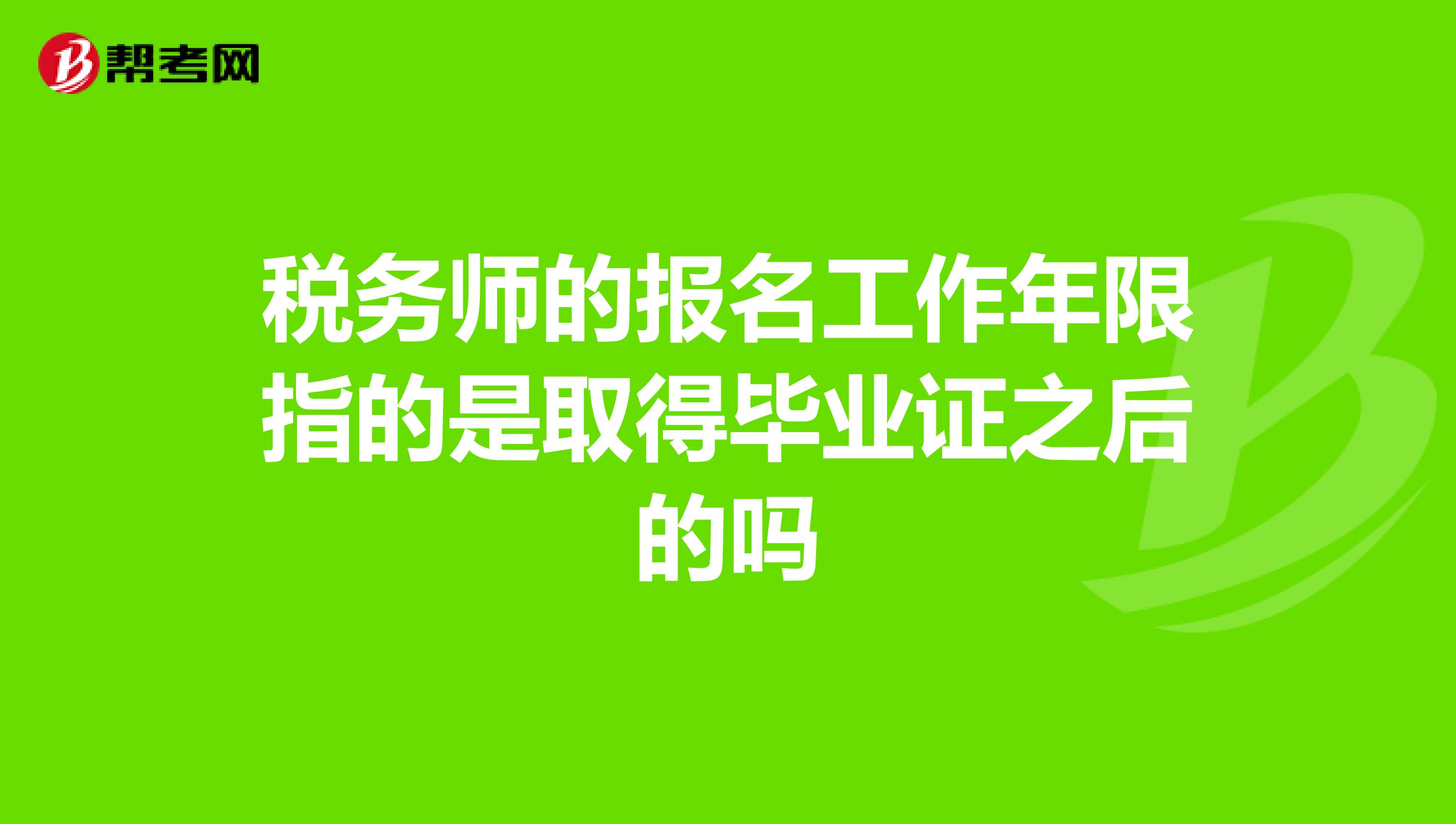 稅務(wù)師的報名工作年限指的是取得畢業(yè)證之后的嗎