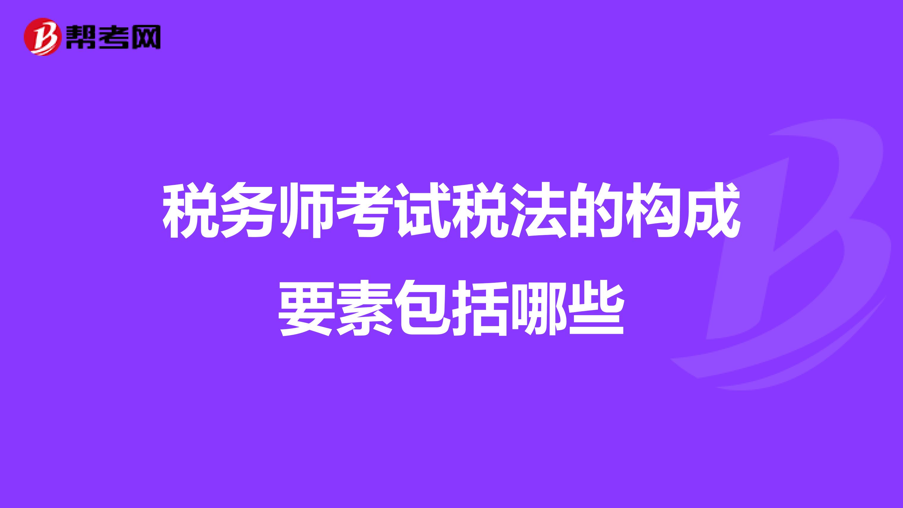 稅務(wù)師考試稅法的構(gòu)成要素包括哪些
