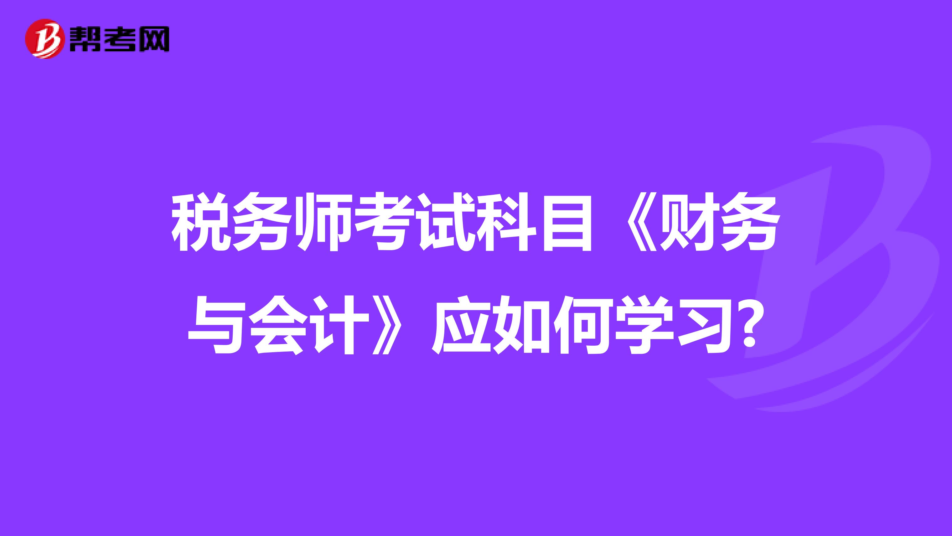 税务师考试科目《财务与会计》应如何学习?