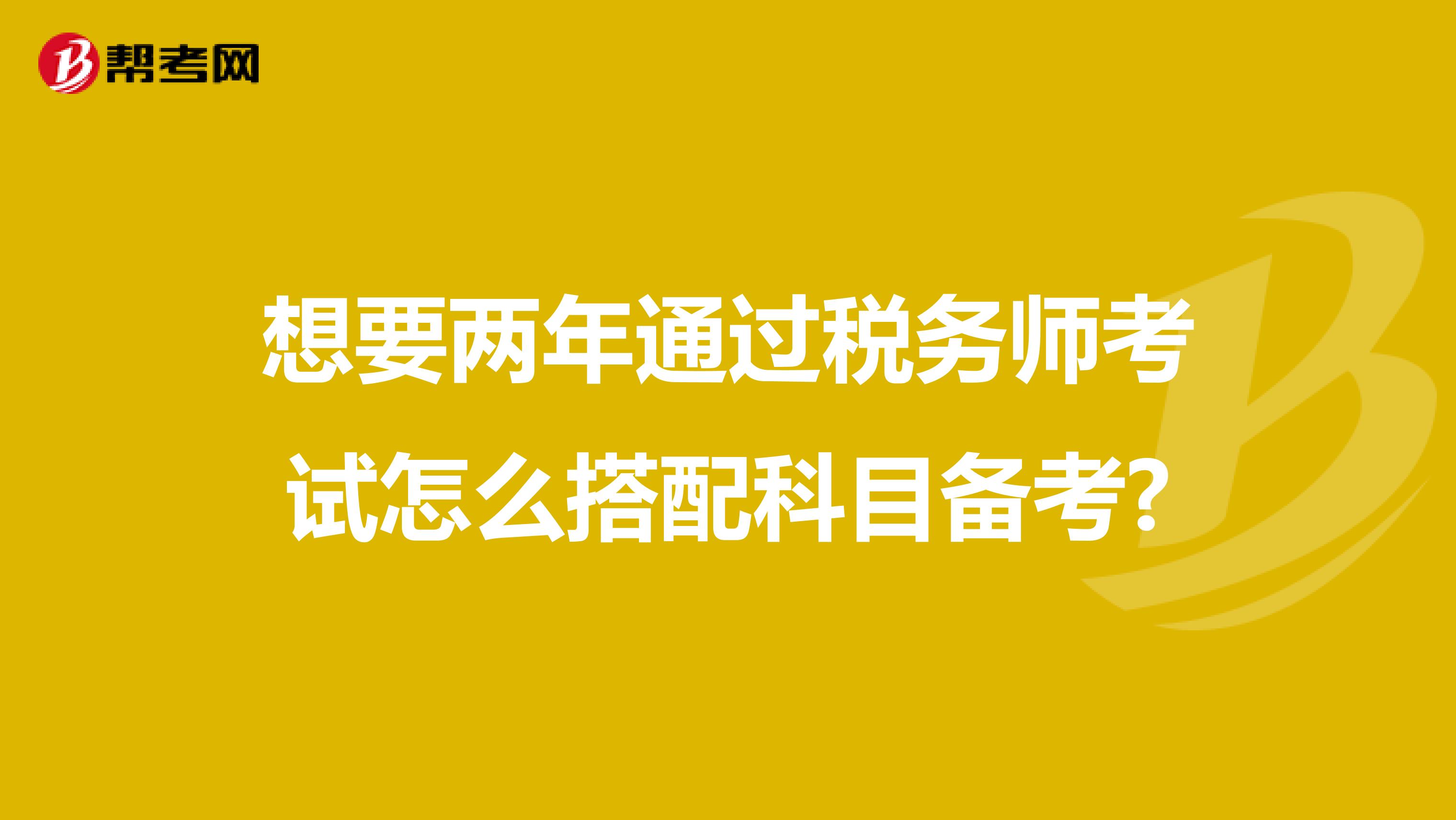 想要兩年通過稅務師考試怎么搭配科目備考?