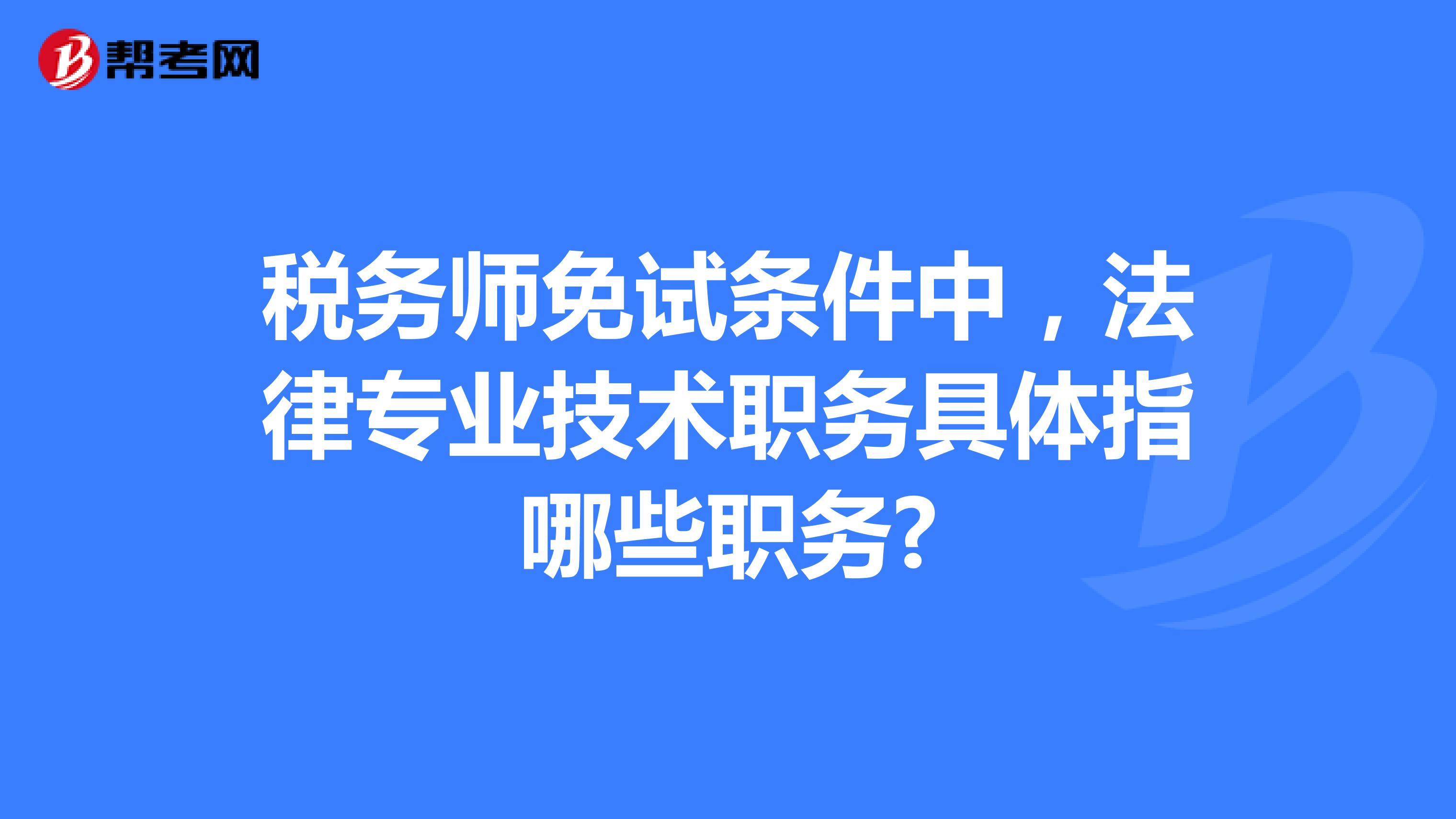 稅務(wù)師免試條件中，法律專業(yè)技術(shù)職務(wù)具體指哪些職務(wù)?