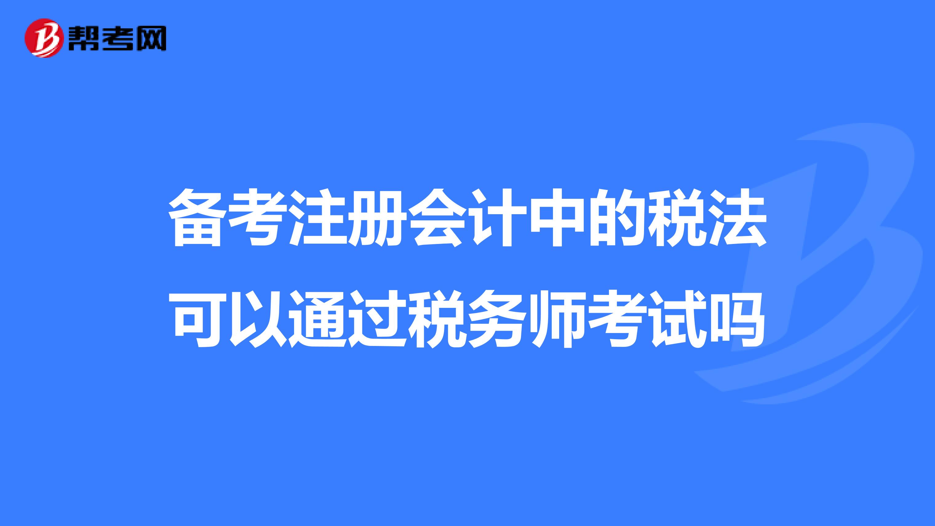 備考注冊會計(jì)中的稅法可以通過稅務(wù)師考試嗎