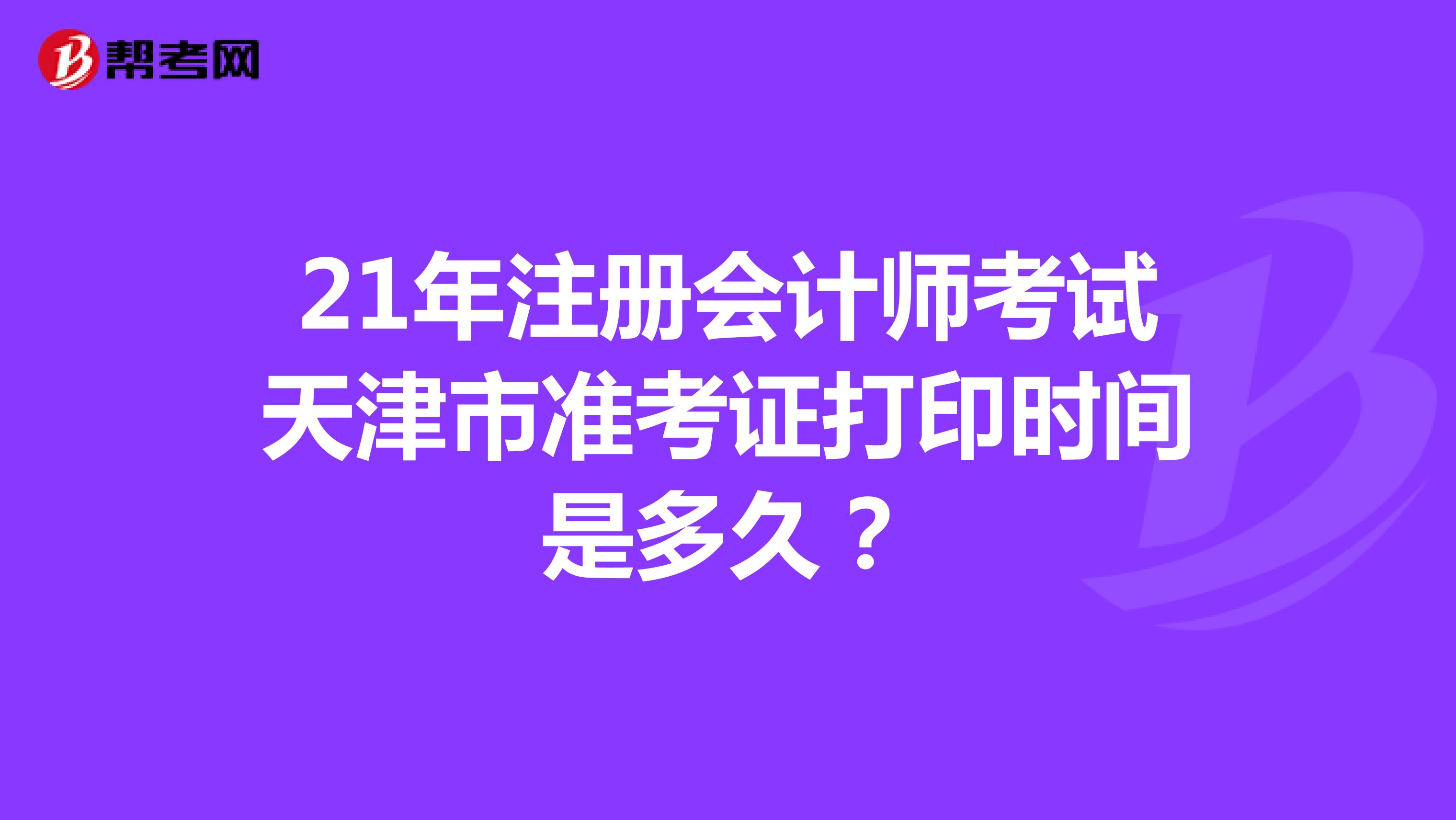 21年注冊(cè)會(huì)計(jì)師考試天津市準(zhǔn)考證打印時(shí)間是多久？