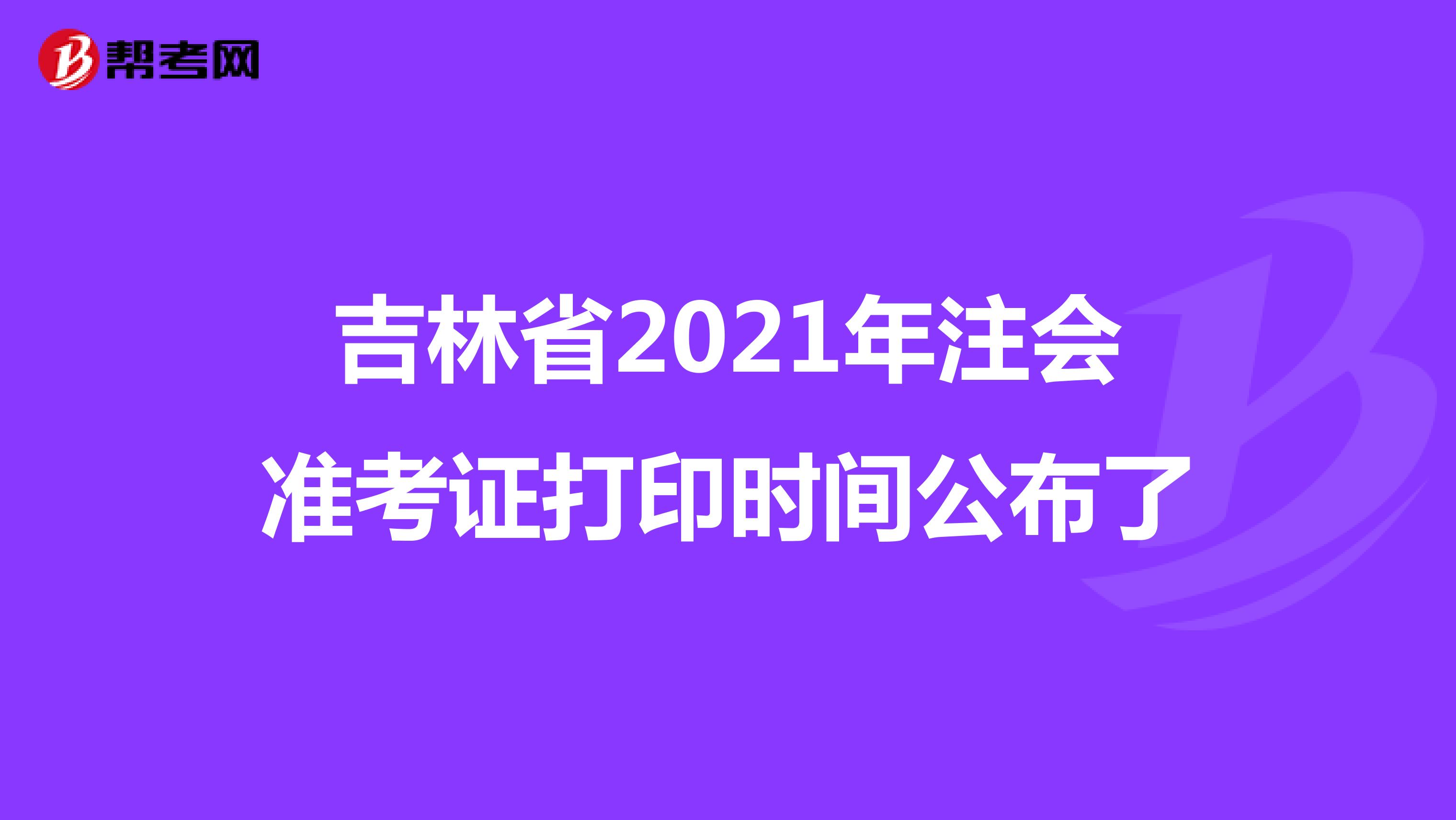 吉林省2021年注会准考证打印时间公布了