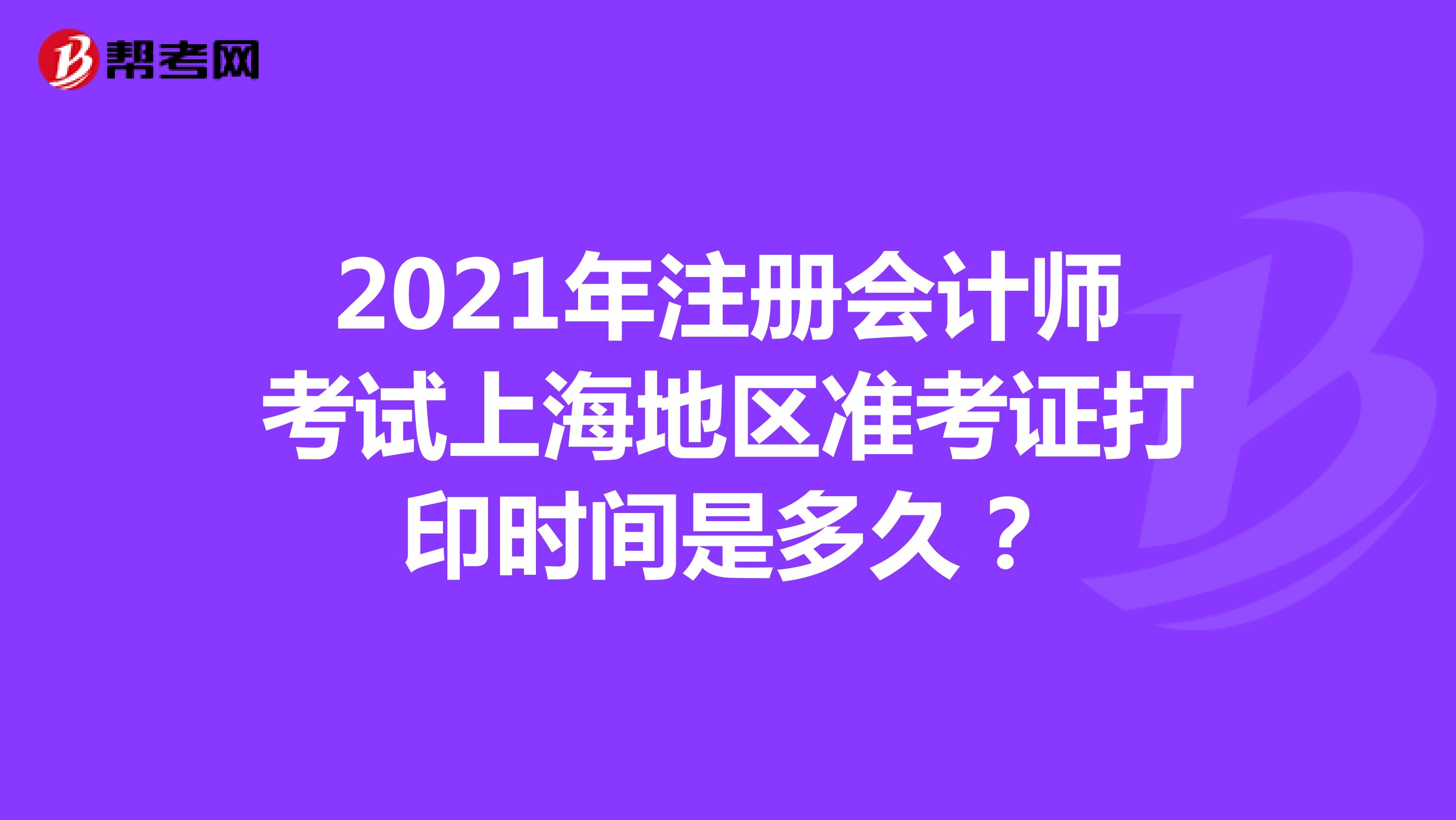 2021年注册会计师考试上海地区准考证打印时间是多久？