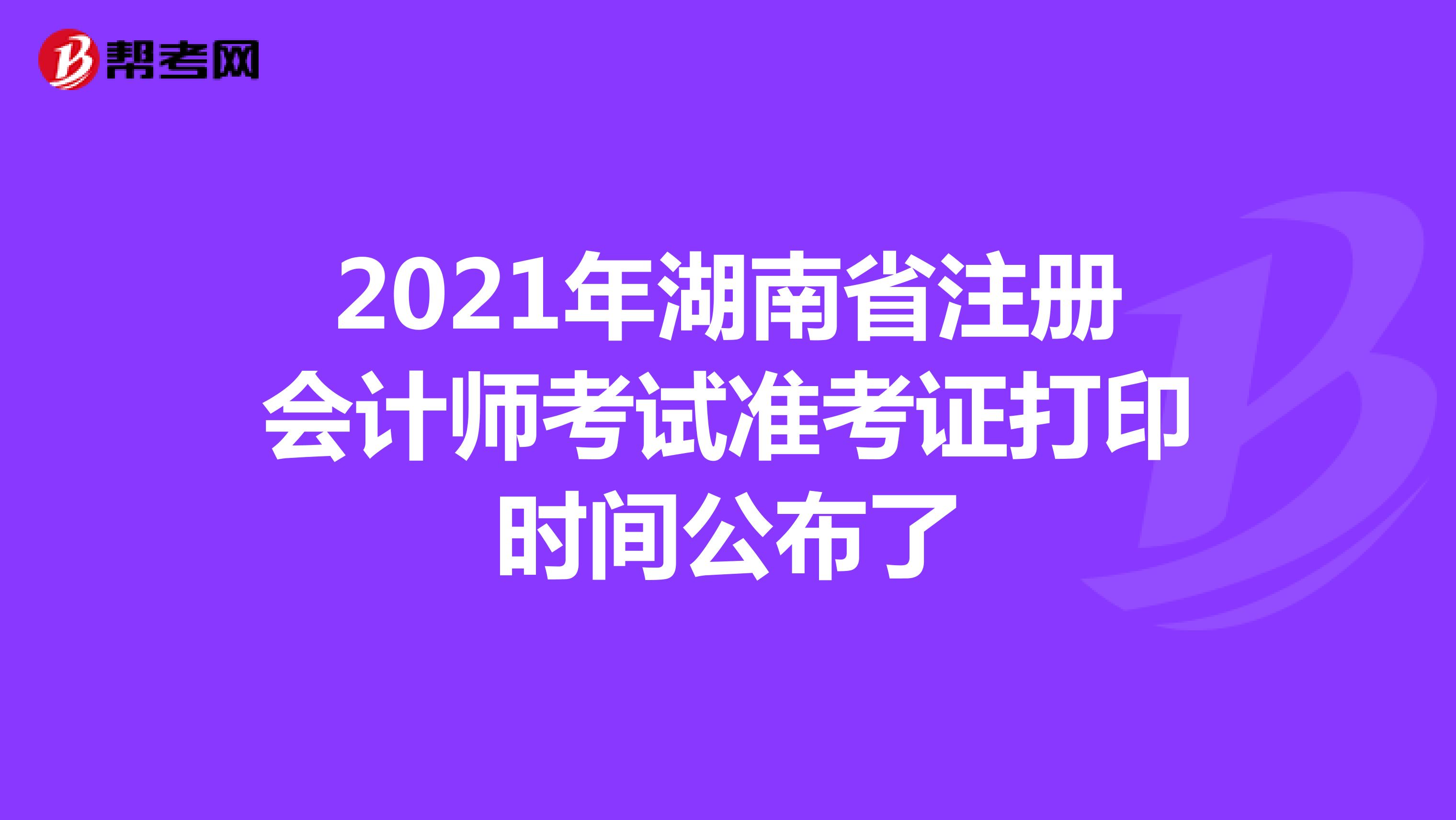 2021年湖南省注册会计师考试准考证打印时间公布了
