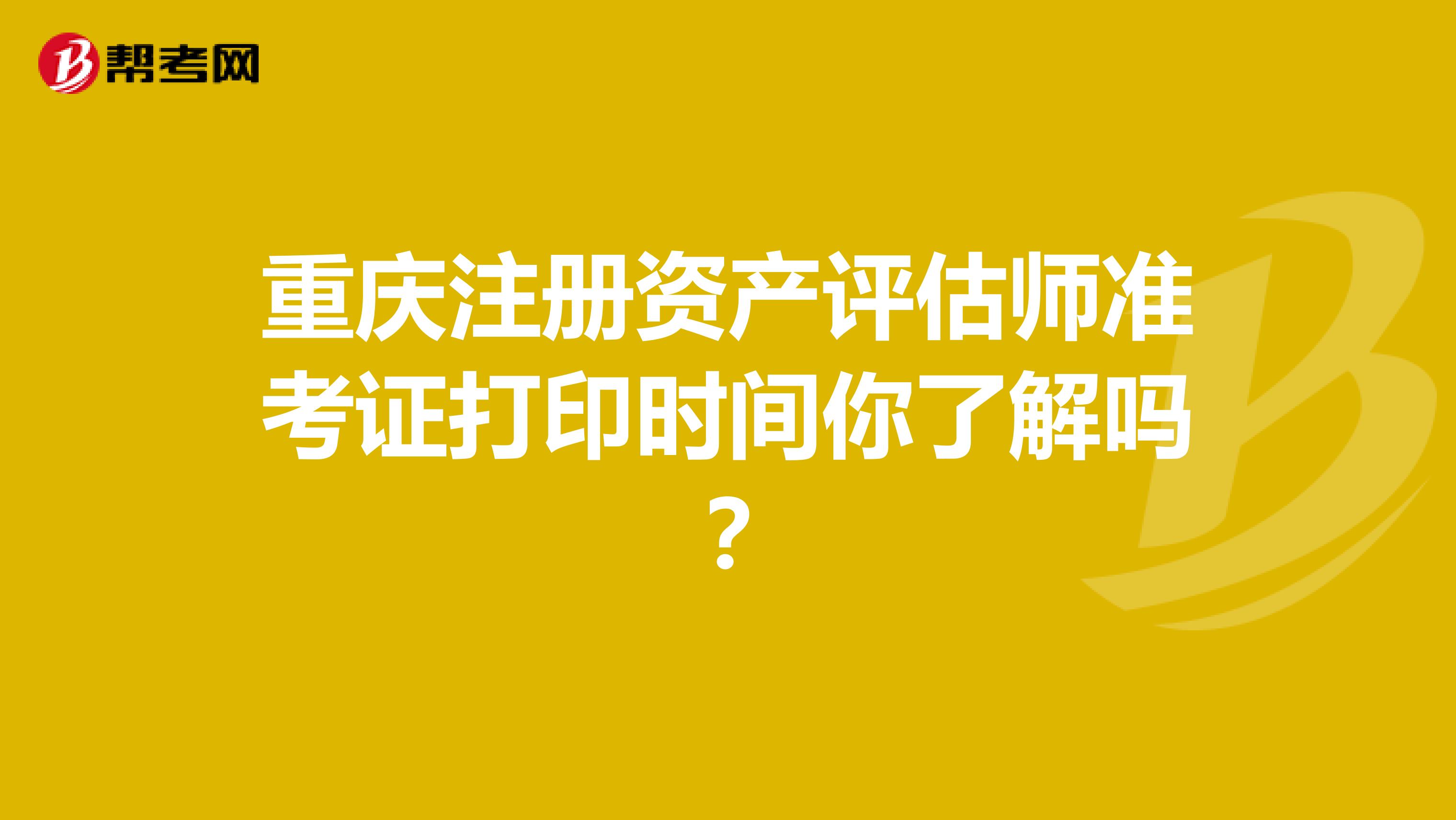 重慶注冊資產評估師準考證打印時間你了解嗎？