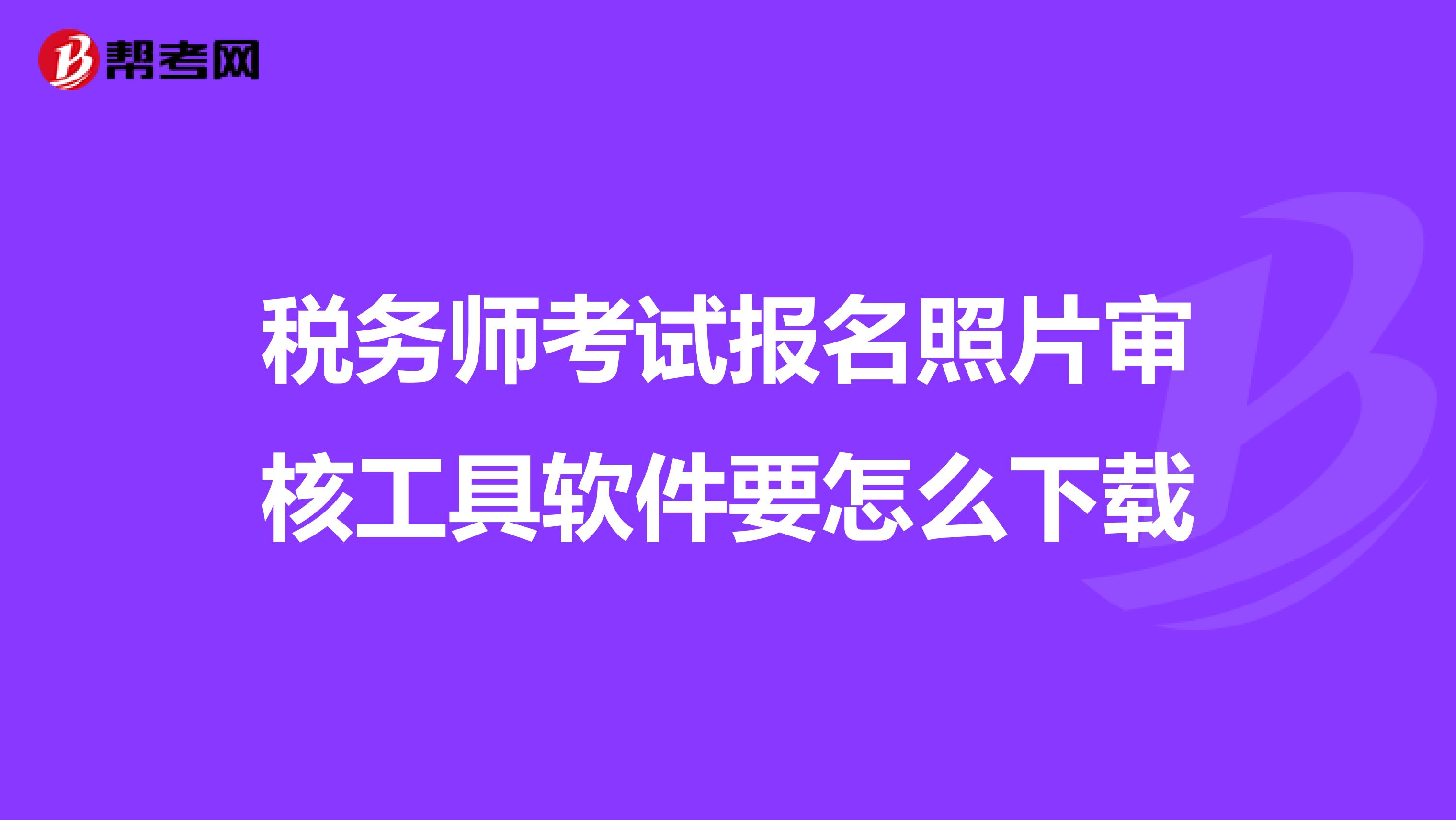 税务师考试报名照片审核工具软件要怎么下载
