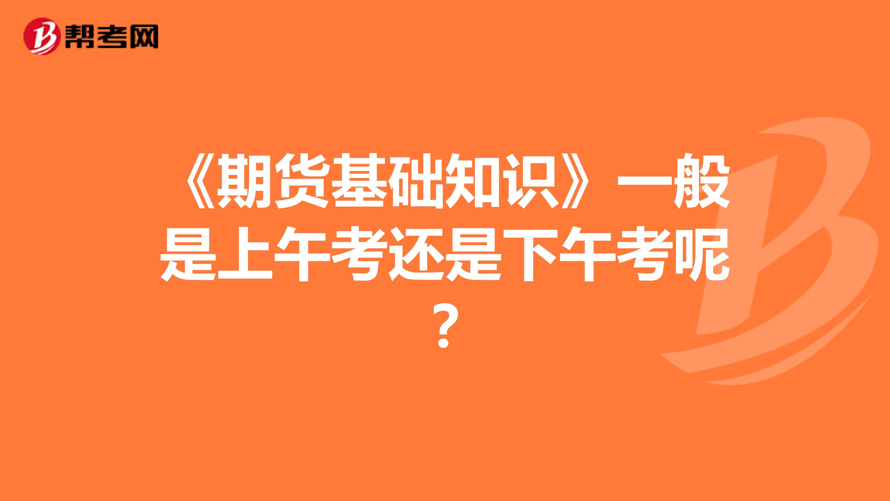 《期货基础知识》一般是上午考还是下午考呢?