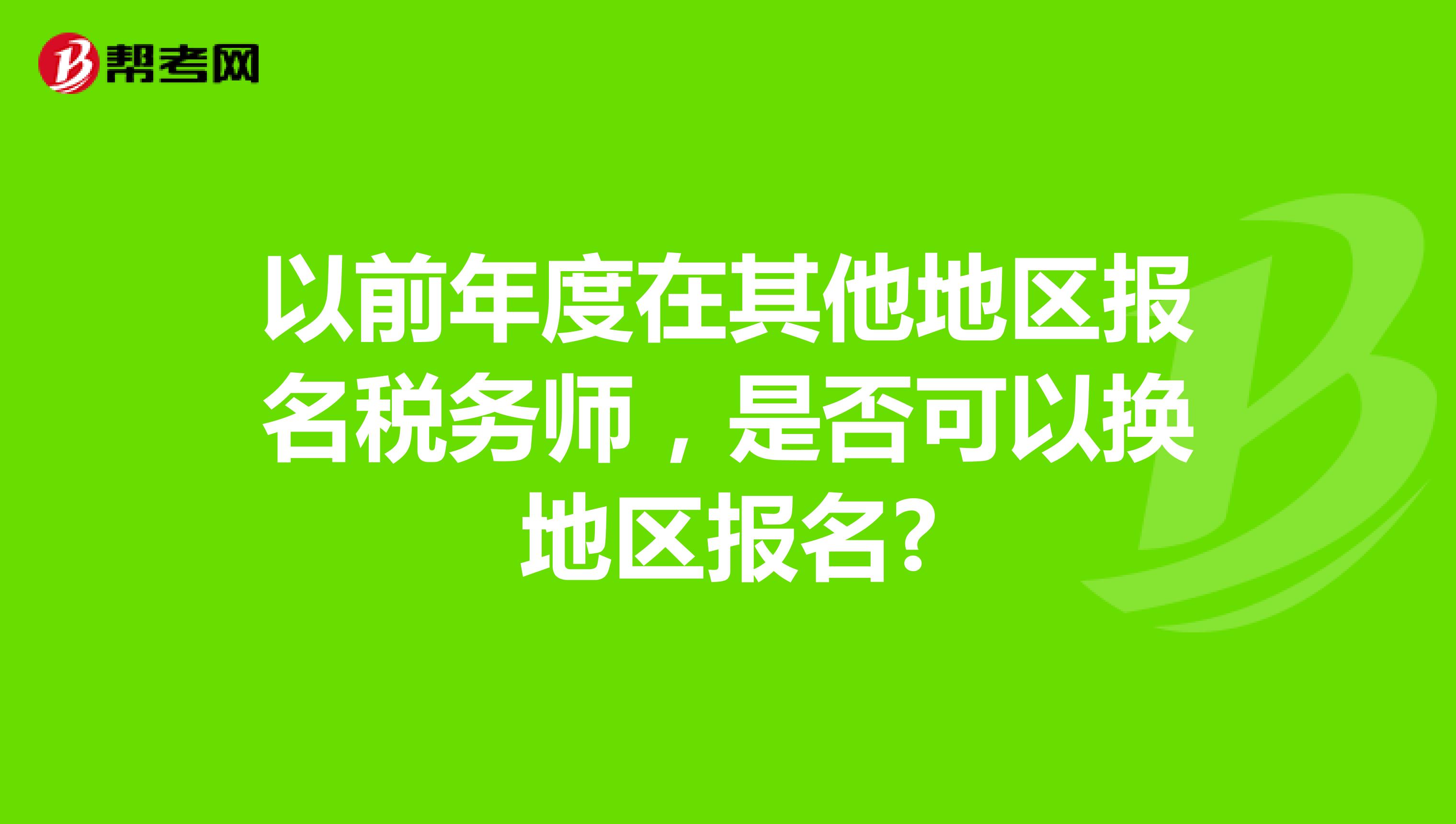 以前年度在其他地区报名税务师，是否可以换地区报名?
