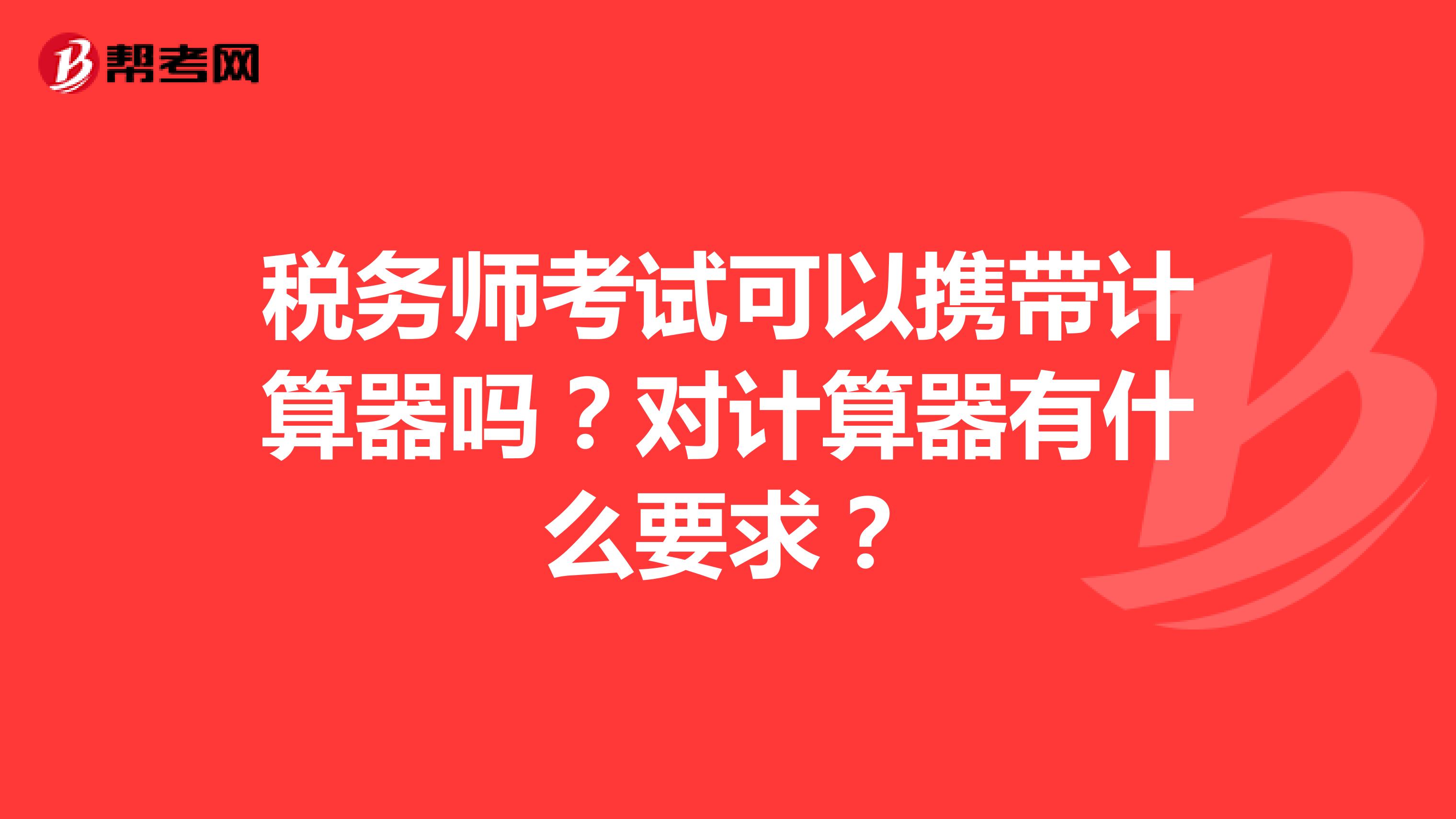 稅務(wù)師考試可以攜帶計(jì)算器嗎？對(duì)計(jì)算器有什么要求？
