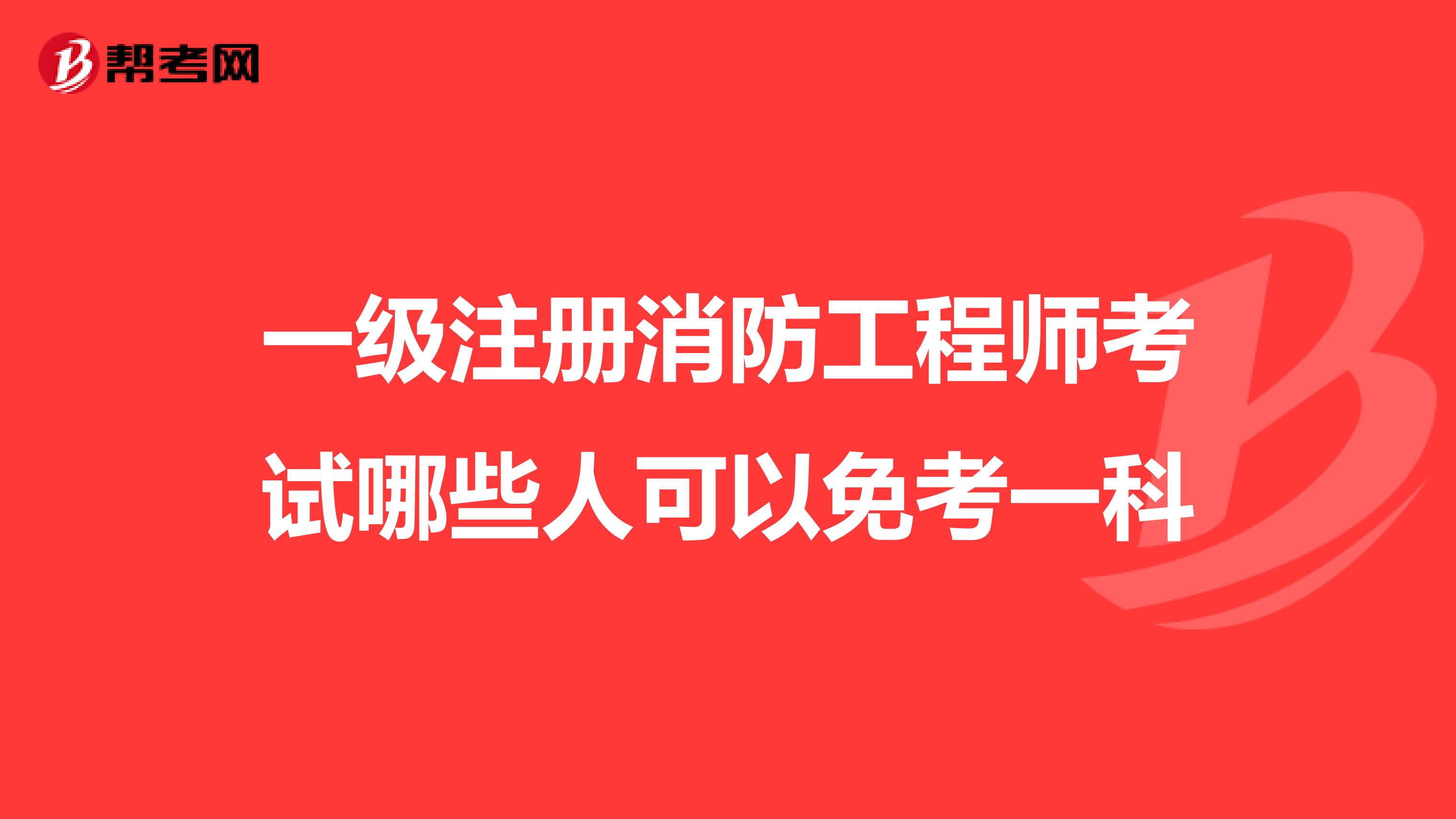 一级注册消防工程师考试哪些人可以免考一科