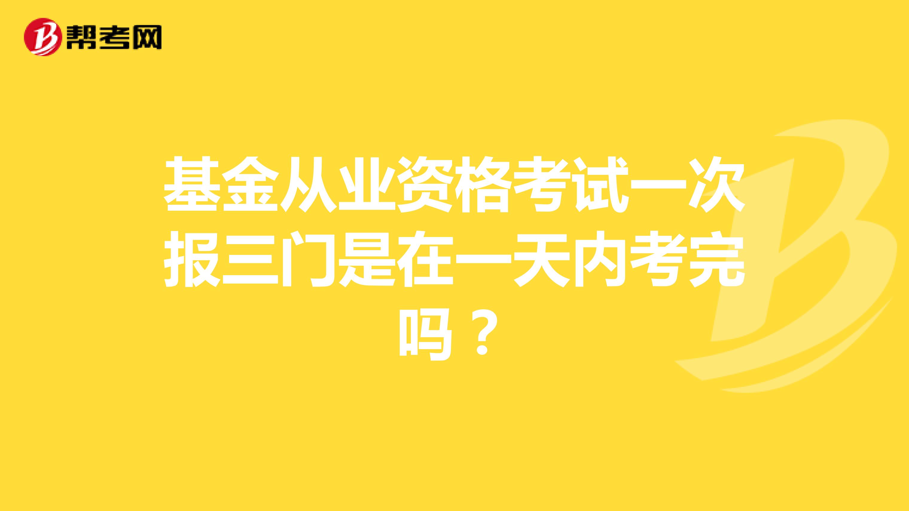 基金从业资格考试一次报三门是在一天内考完吗?
