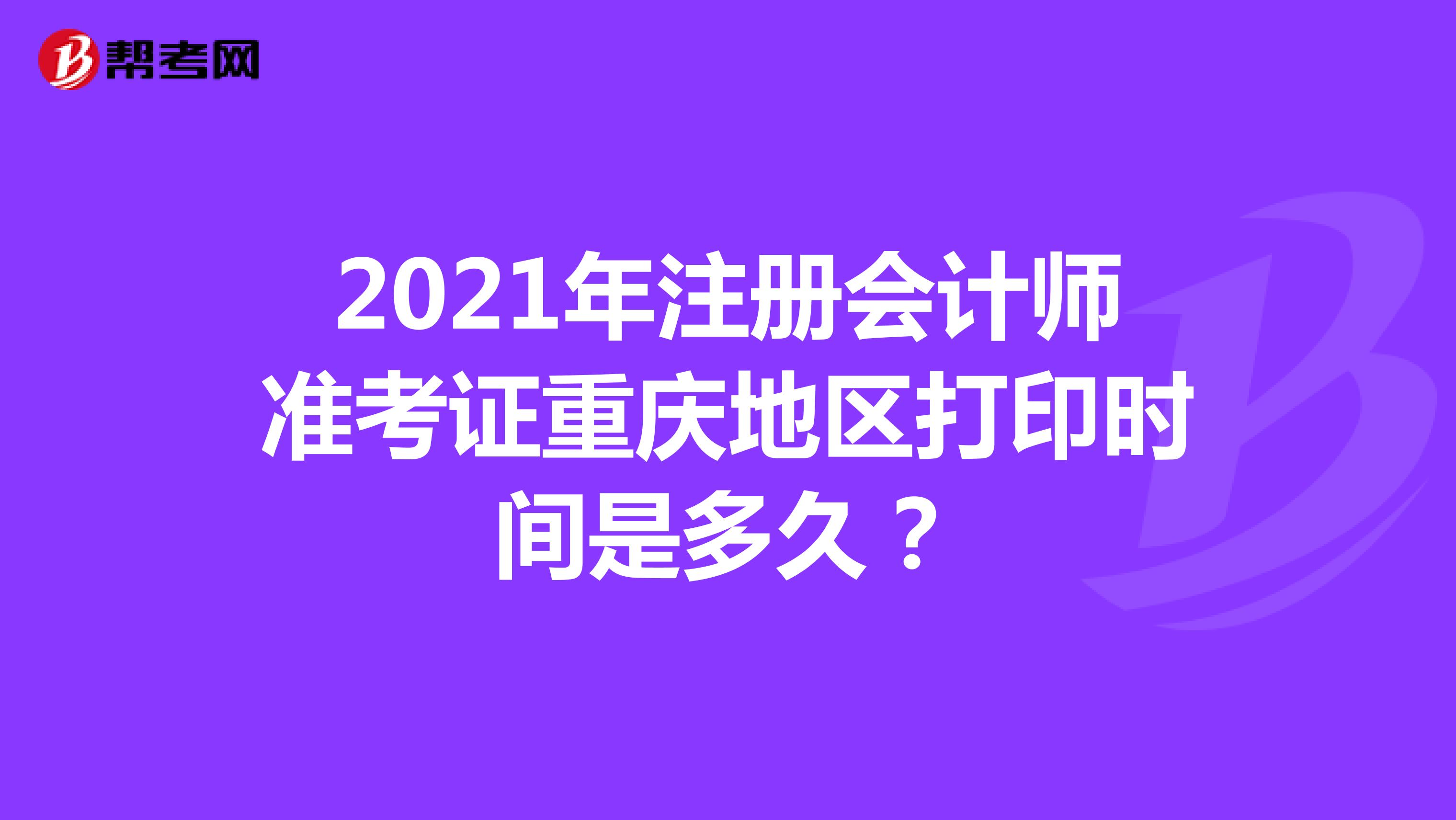 2021年注册会计师准考证重庆地区打印时间是多久？