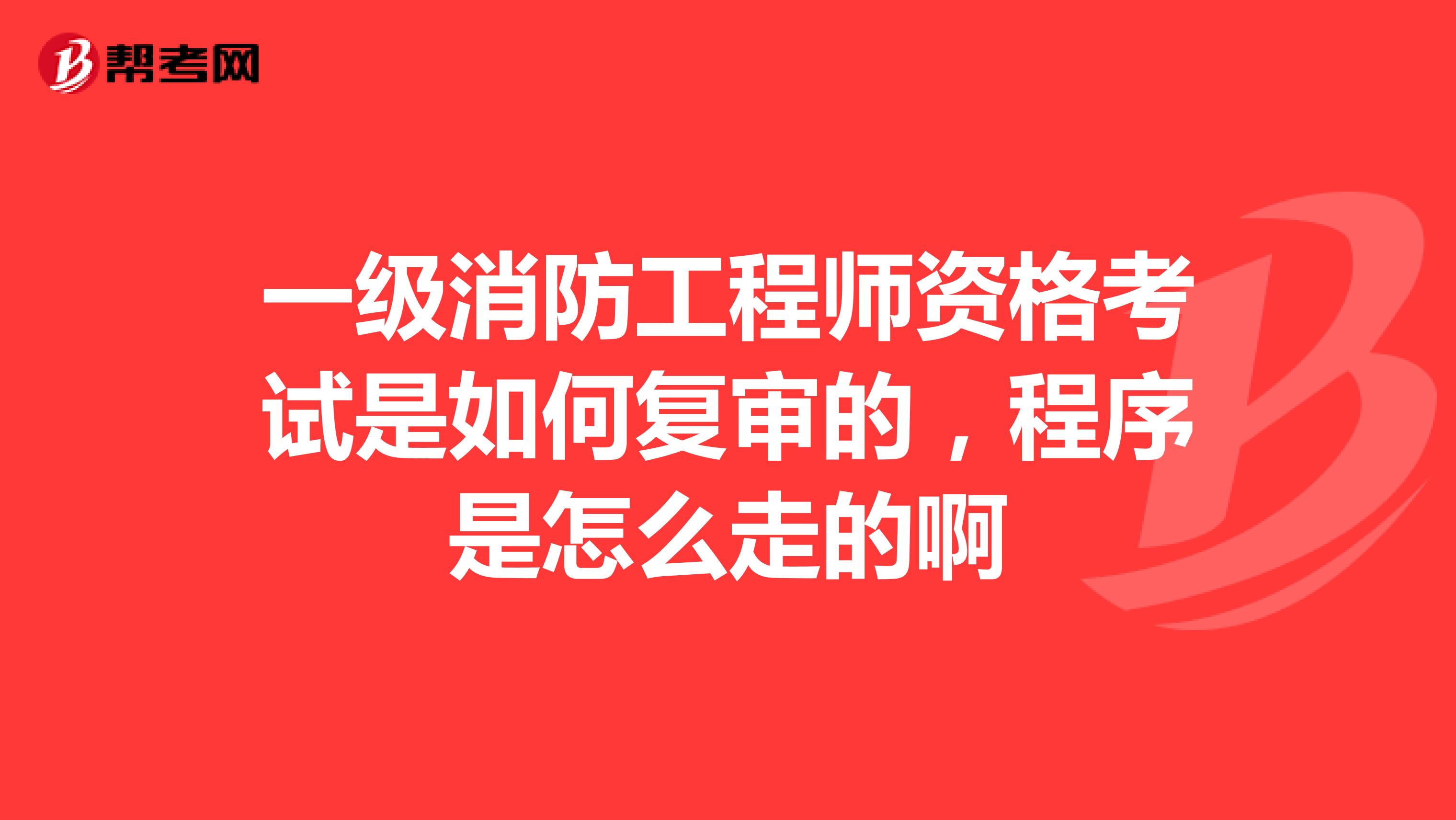 一级消防工程师资格考试是如何复审的，程序是怎么走的啊