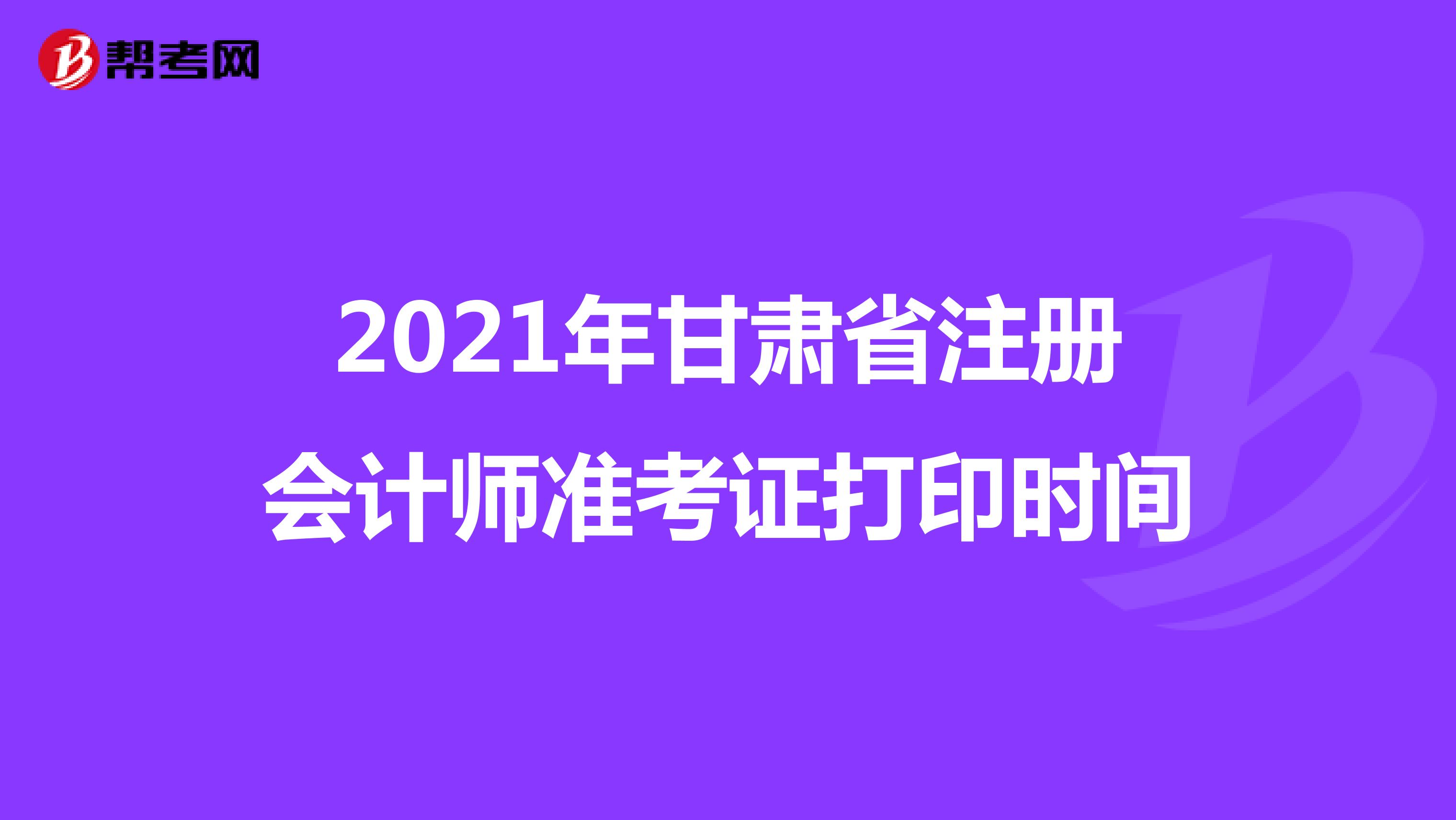 2021年甘肃省注册会计师准考证打印时间