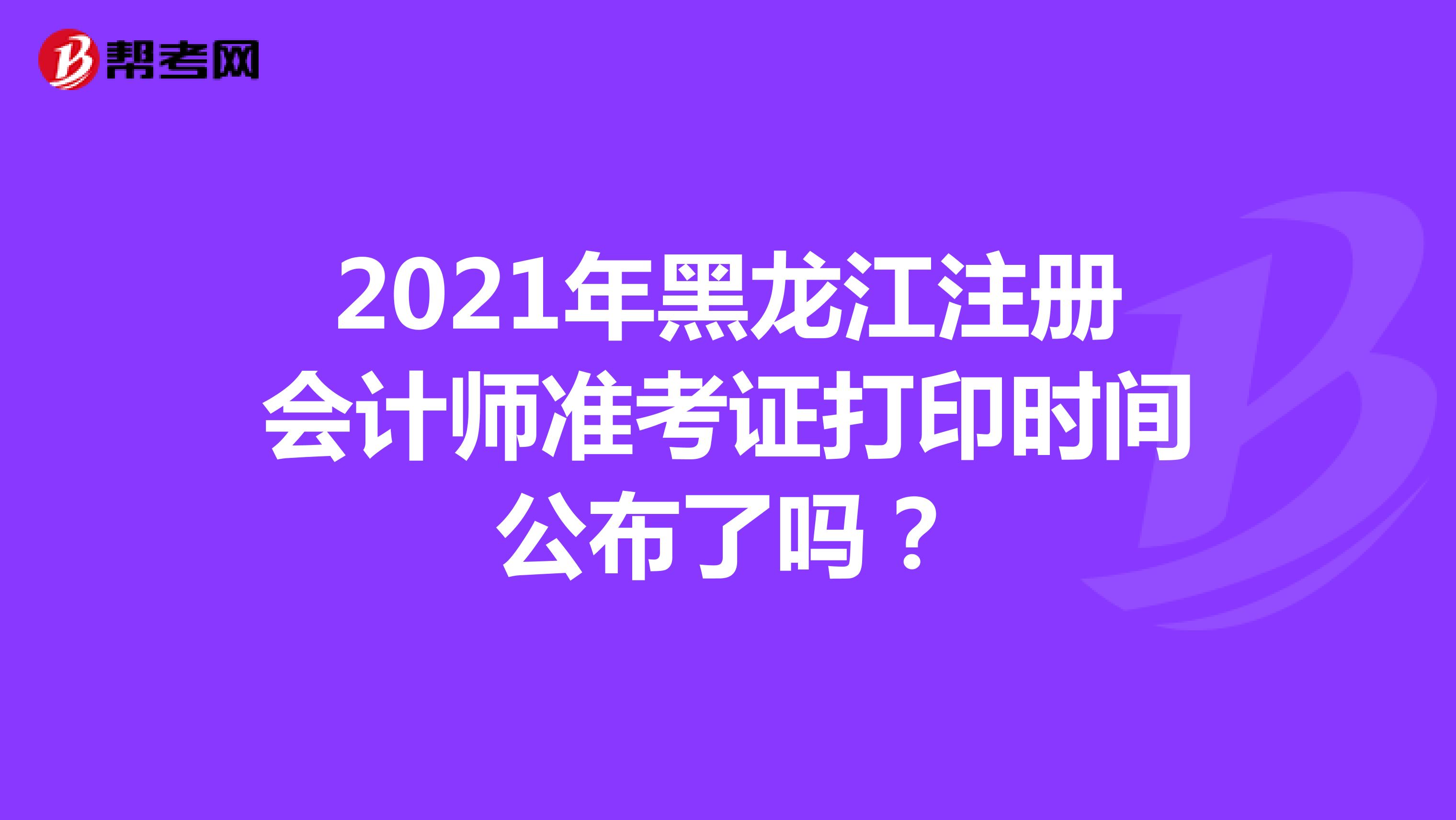 2021年黑龍江注冊會計師準(zhǔn)考證打印時間公布了嗎?