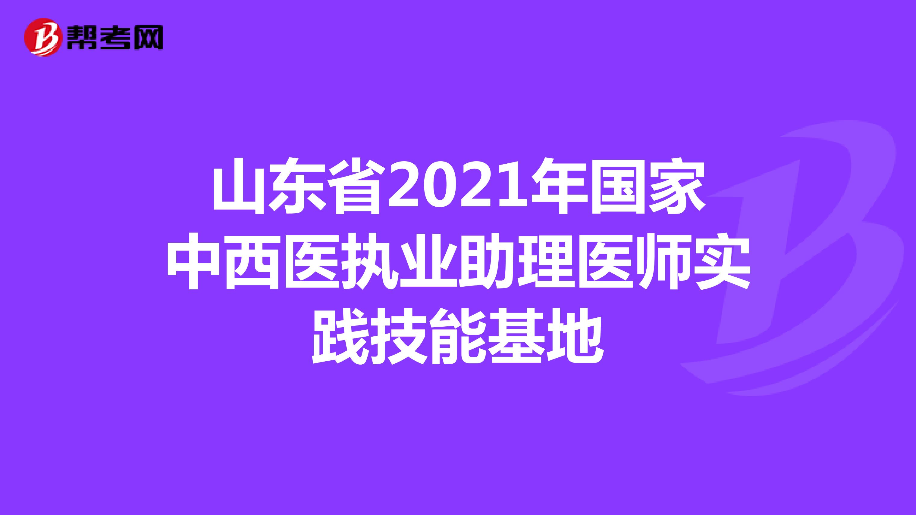 山东省2021年国家中西医执业助理医师实践技能基地