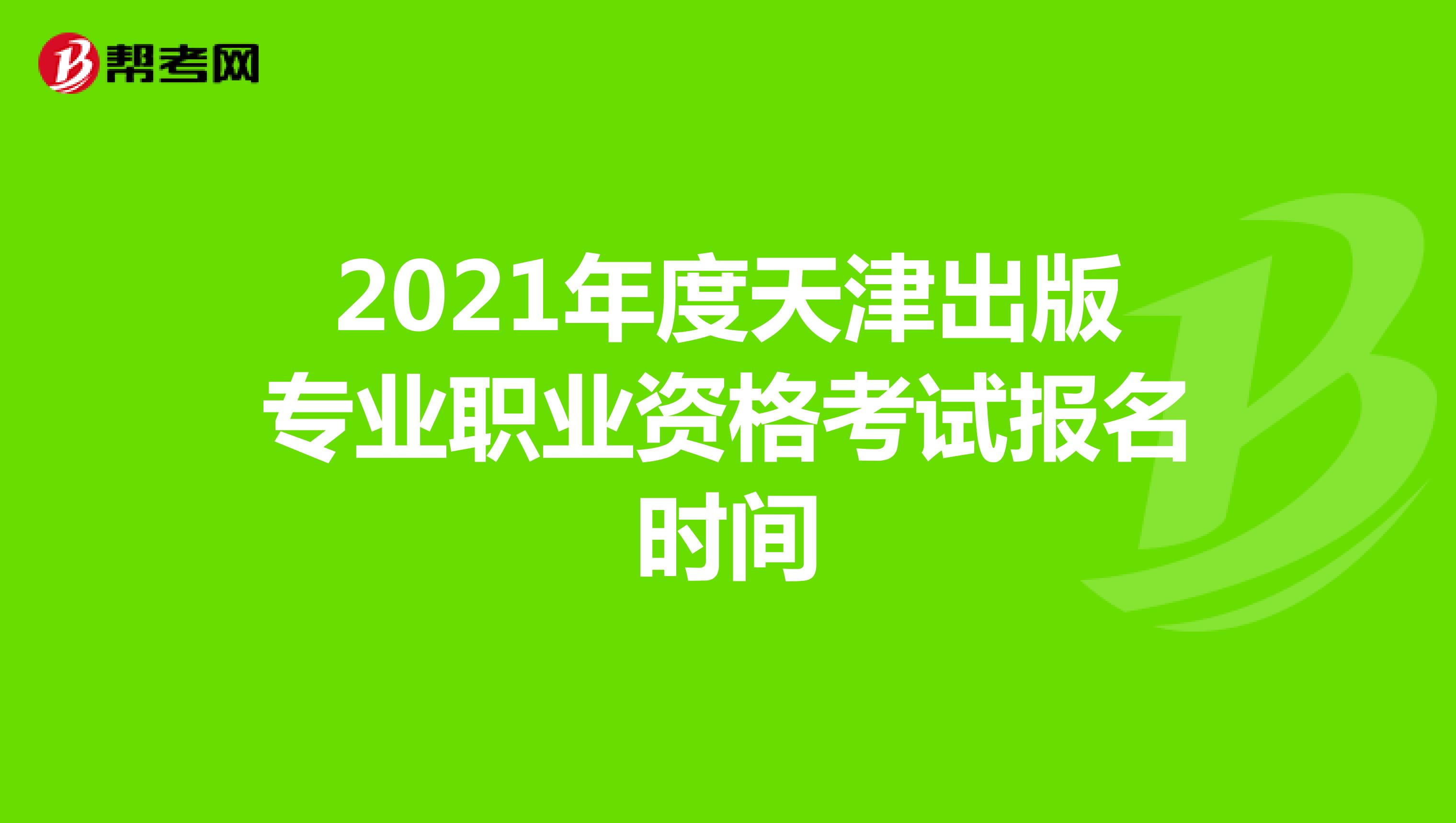 2021年度天津出版专业职业资格考试报名时间