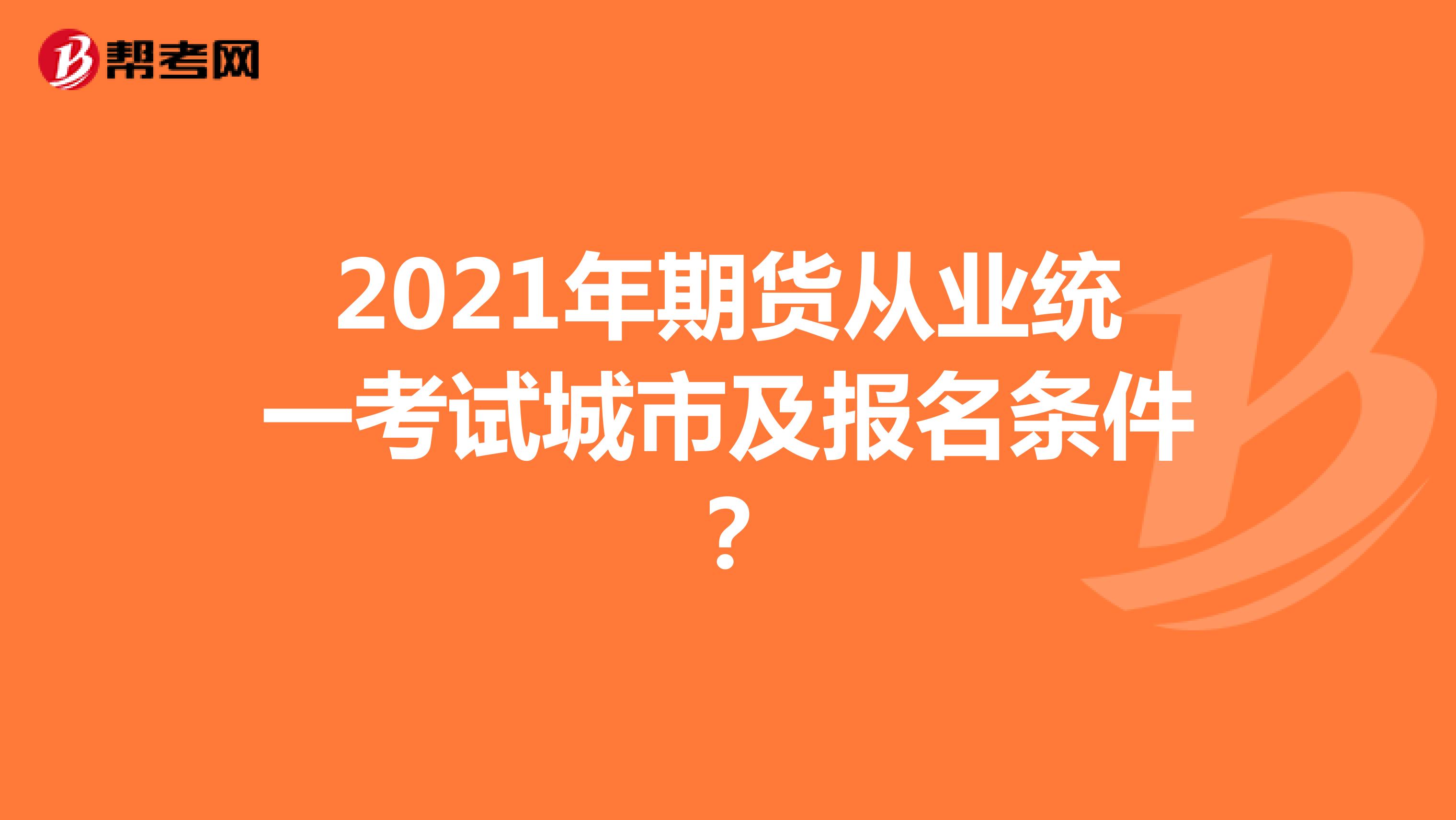 2021年期貨從業(yè)統(tǒng)一考試城市及報名條件?