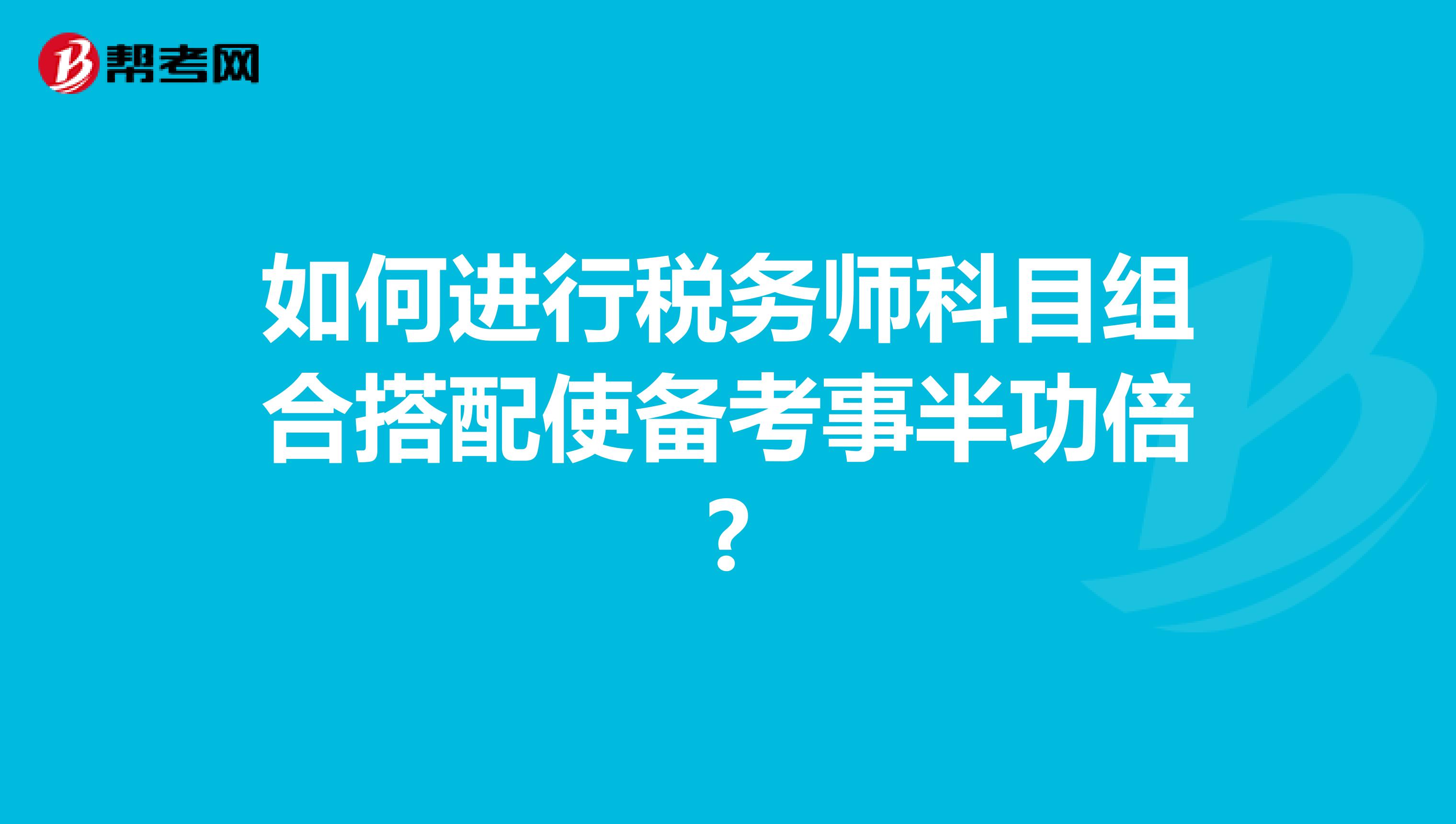 如何进行税务师科目组合搭配使备考事半功倍?