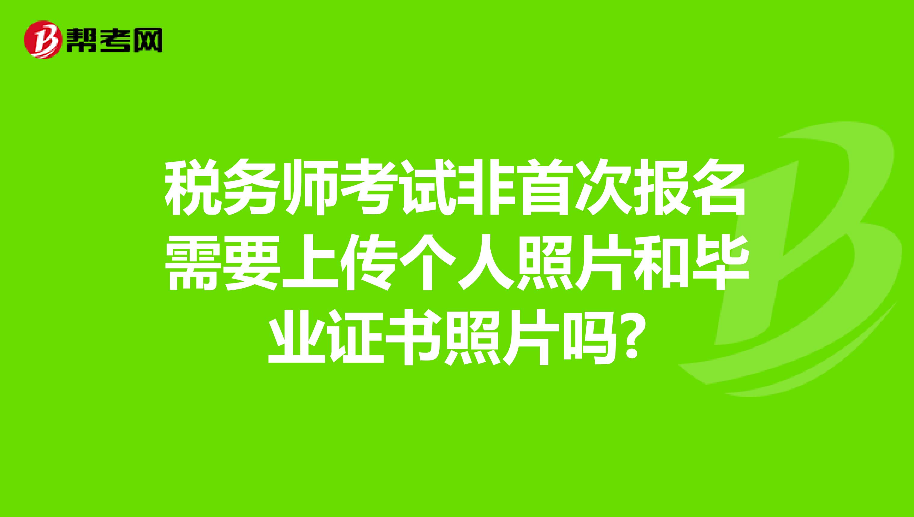 税务师考试非首次报名需要上传个人照片和毕业证书照片吗?