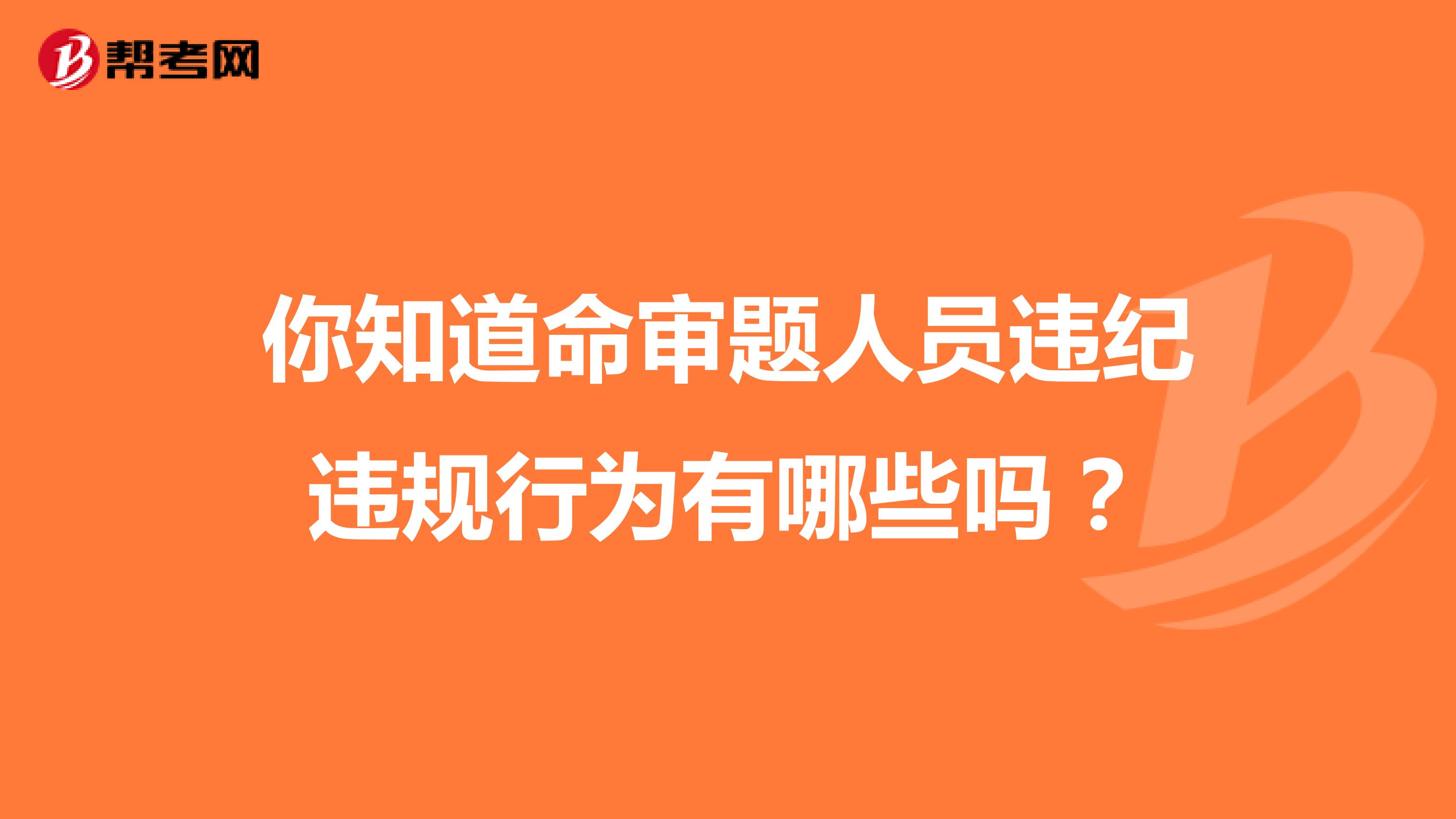 你知道命审题人员违纪违规行为有哪些吗？