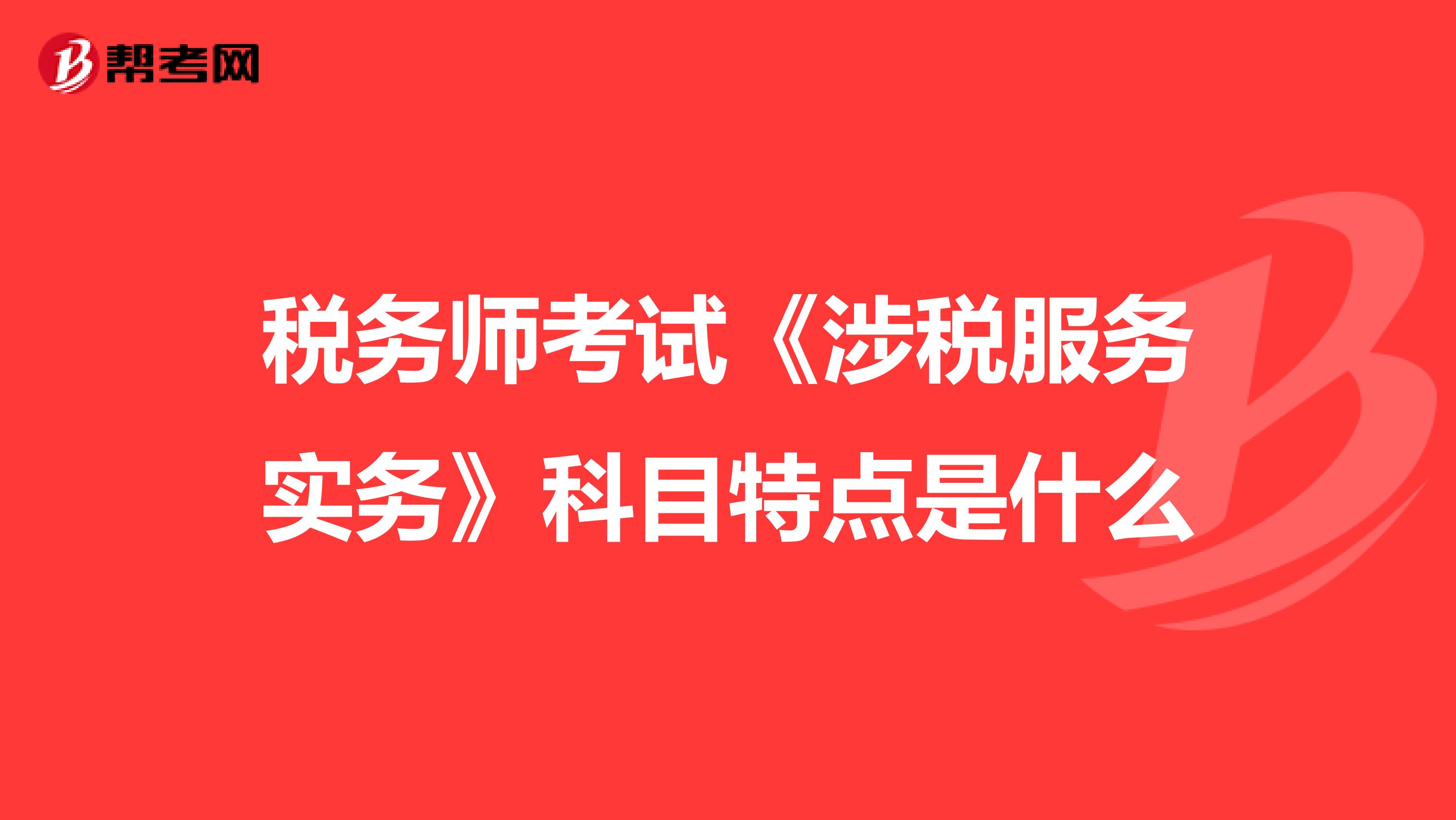 税务师考试《涉税服务实务》科目特点是什么
